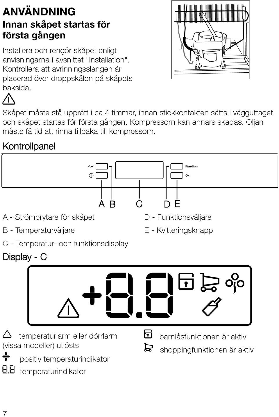 Skåpet måste stå upprätt i ca 4 timmar, innan stickkontakten sätts i vägguttaget och skåpet startas för första gången. Kompressorn kan annars skadas.