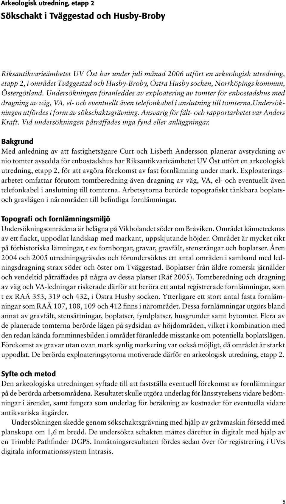 Undersökningen föranleddes av exploatering av tomter för enbostadshus med dragning av väg, VA, el- och eventuellt även telefonkabel i anslutning till tomterna.