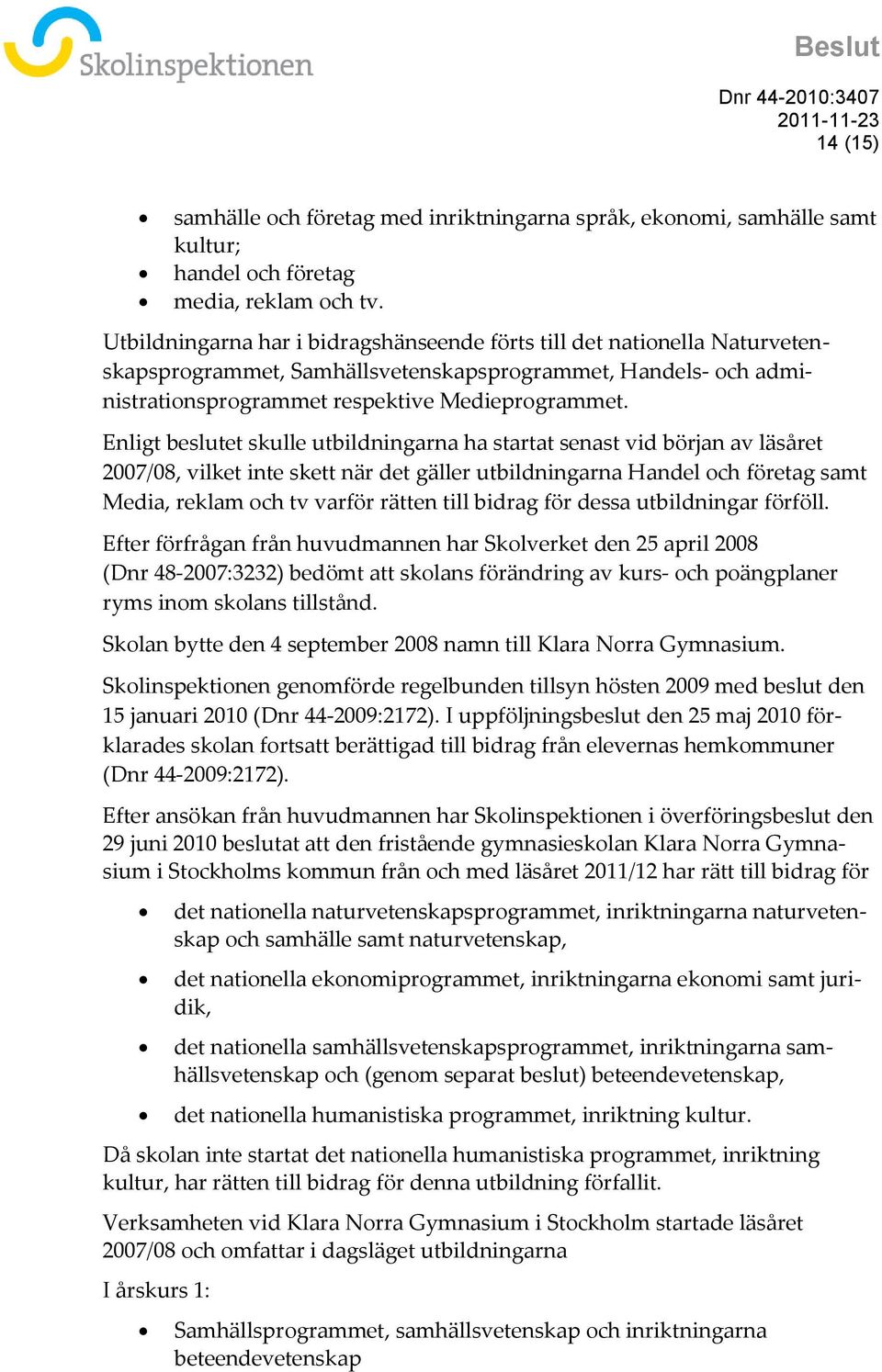 Enligt beslutet skulle utbildningarna ha startat senast vid början av läsåret 2007/08, vilket inte skett när det gäller utbildningarna Handel och företag samt Media, reklam och tv varför rätten till