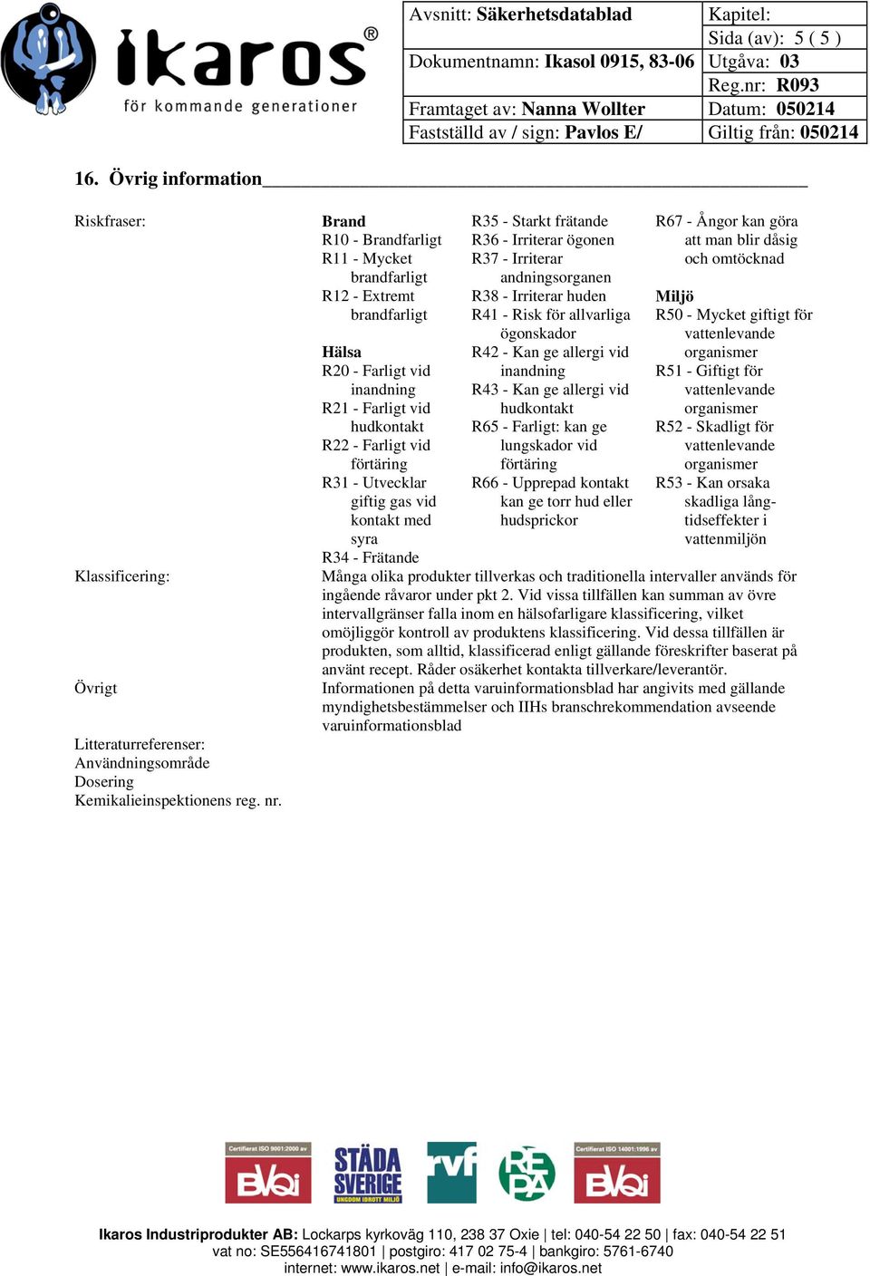 Frätande R35 - Starkt frätande R36 - Irriterar ögonen R37 - Irriterar andningsorganen R38 - Irriterar huden R41 - Risk för allvarliga ögonskador R42 - Kan ge allergi vid inandning R43 - Kan ge