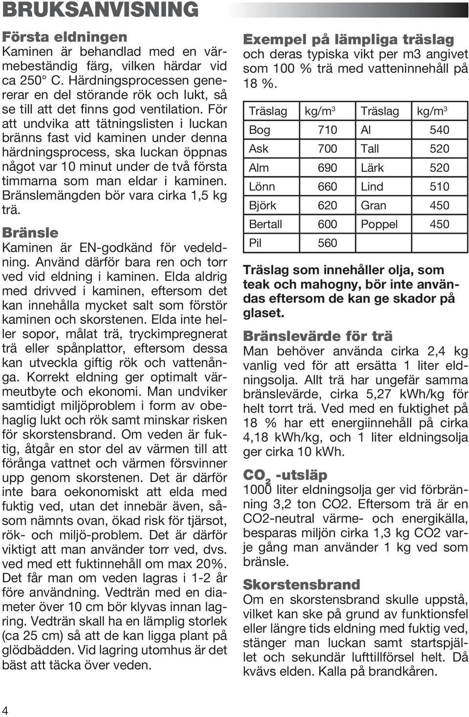 För att undvika att tätningslisten i luckan bränns fast vid kaminen under denna härdningsprocess, ska luckan öppnas något var 10 minut under de två första timmarna som man eldar i kaminen.