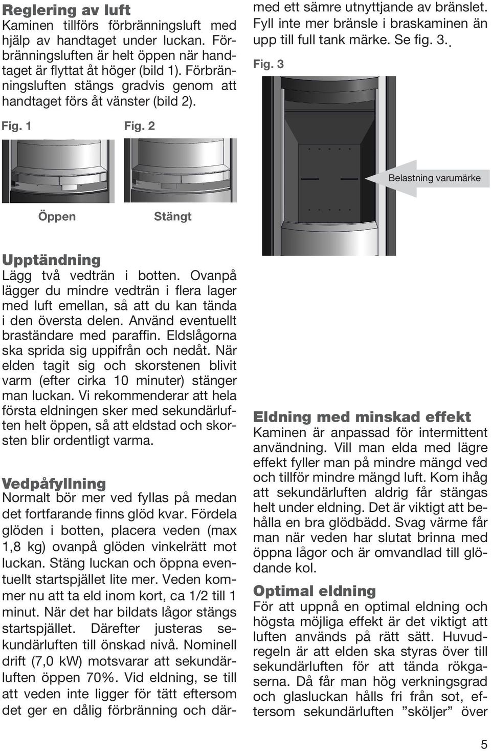 3 Fig. 1 Fig. 2 Belastning varumärke Öppen Stängt Upptändning Lägg två vedträn i botten. Ovanpå lägger du mindre vedträn i flera lager med luft emellan, så att du kan tända i den översta delen.