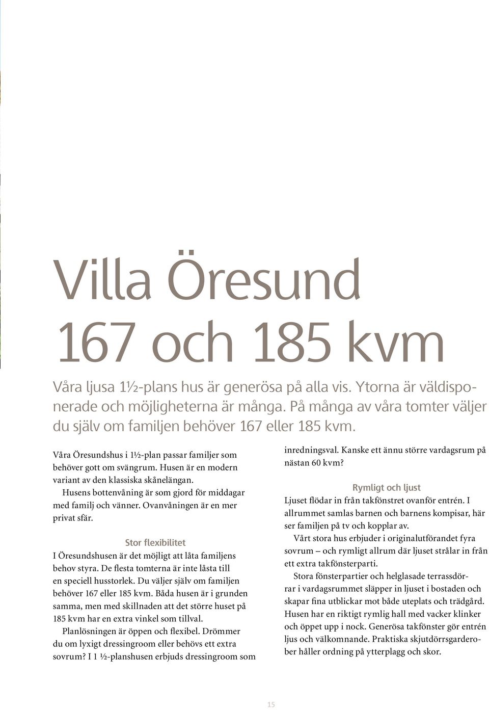 Husen är en modern variant av den klassiska skånelängan. Husens bottenvåning är som gjord för middagar med familj och vänner. Ovanvåningen är en mer privat sfär.