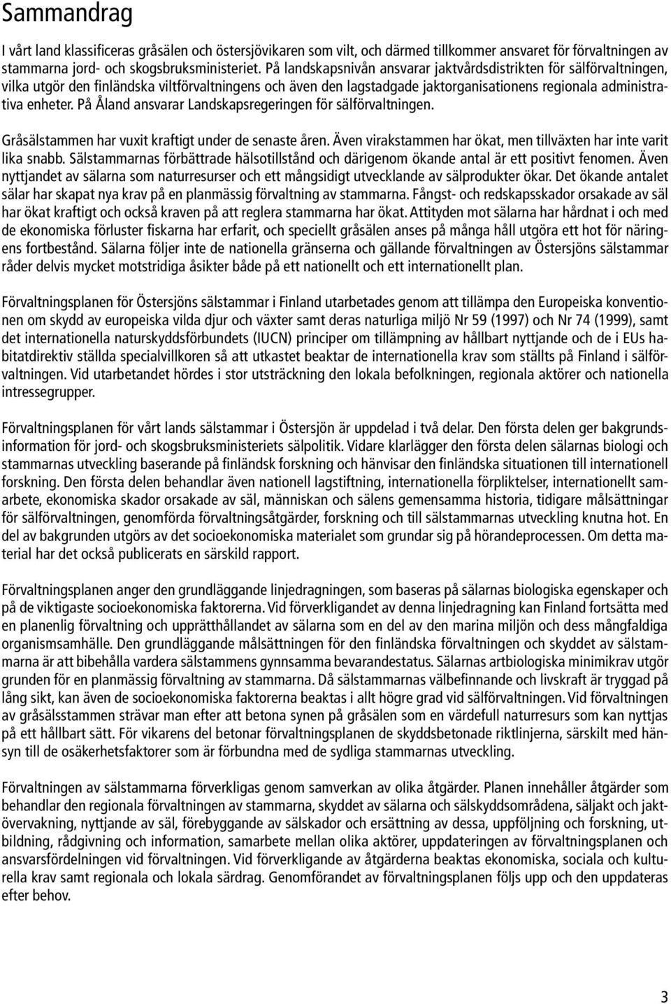 På Åland ansvarar Landskapsregeringen för sälförvaltningen. Gråsälstammen har vuxit kraftigt under de senaste åren. Även virakstammen har ökat, men tillväxten har inte varit lika snabb.