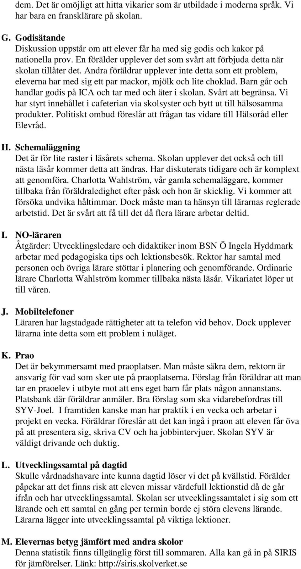 Andra föräldrar upplever inte detta som ett problem, eleverna har med sig ett par mackor, mjölk och lite choklad. Barn går och handlar godis på ICA och tar med och äter i skolan. Svårt att begränsa.
