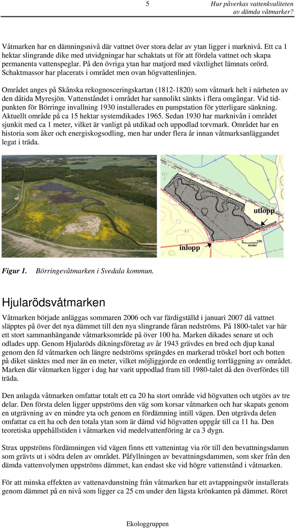 Schaktmassor har placerats i området men ovan högvattenlinjen. Området anges på Skånska rekognosceringskartan (1812-182) som våtmark helt i närheten av den dåtida Myresjön.