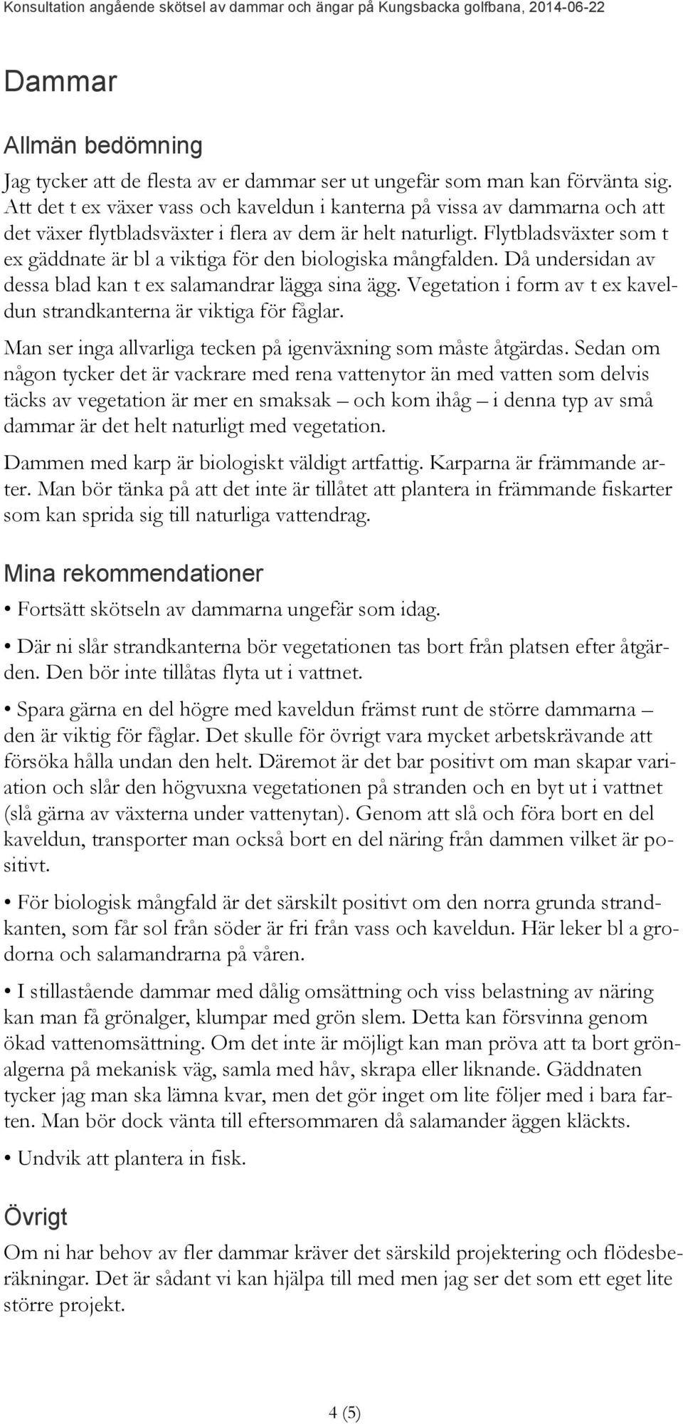 Flytbladsväxter som t ex gäddnate är bl a viktiga för den biologiska mångfalden. Då undersidan av dessa blad kan t ex salamandrar lägga sina ägg.