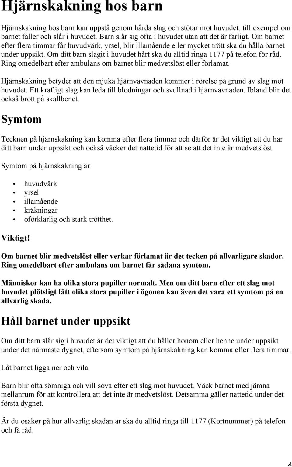 Om ditt barn slagit i huvudet hårt ska du alltid ringa 1177 på telefon för råd. Ring omedelbart efter ambulans om barnet blir medvetslöst eller förlamat.