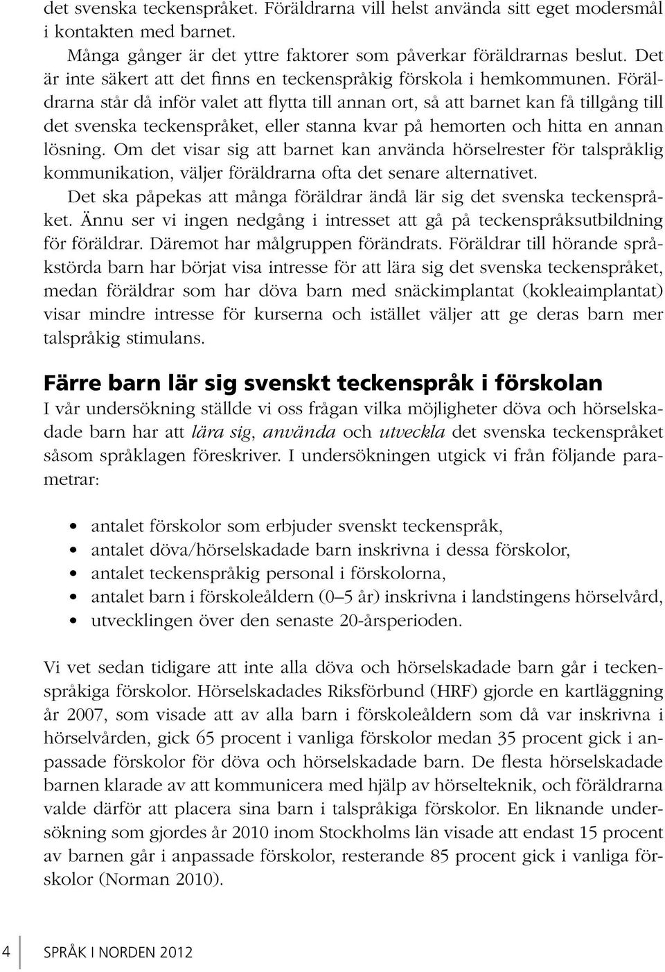 Föräldrarna står då inför valet att flytta till annan ort, så att barnet kan få tillgång till det svenska teckenspråket, eller stanna kvar på hemorten och hitta en annan lösning.