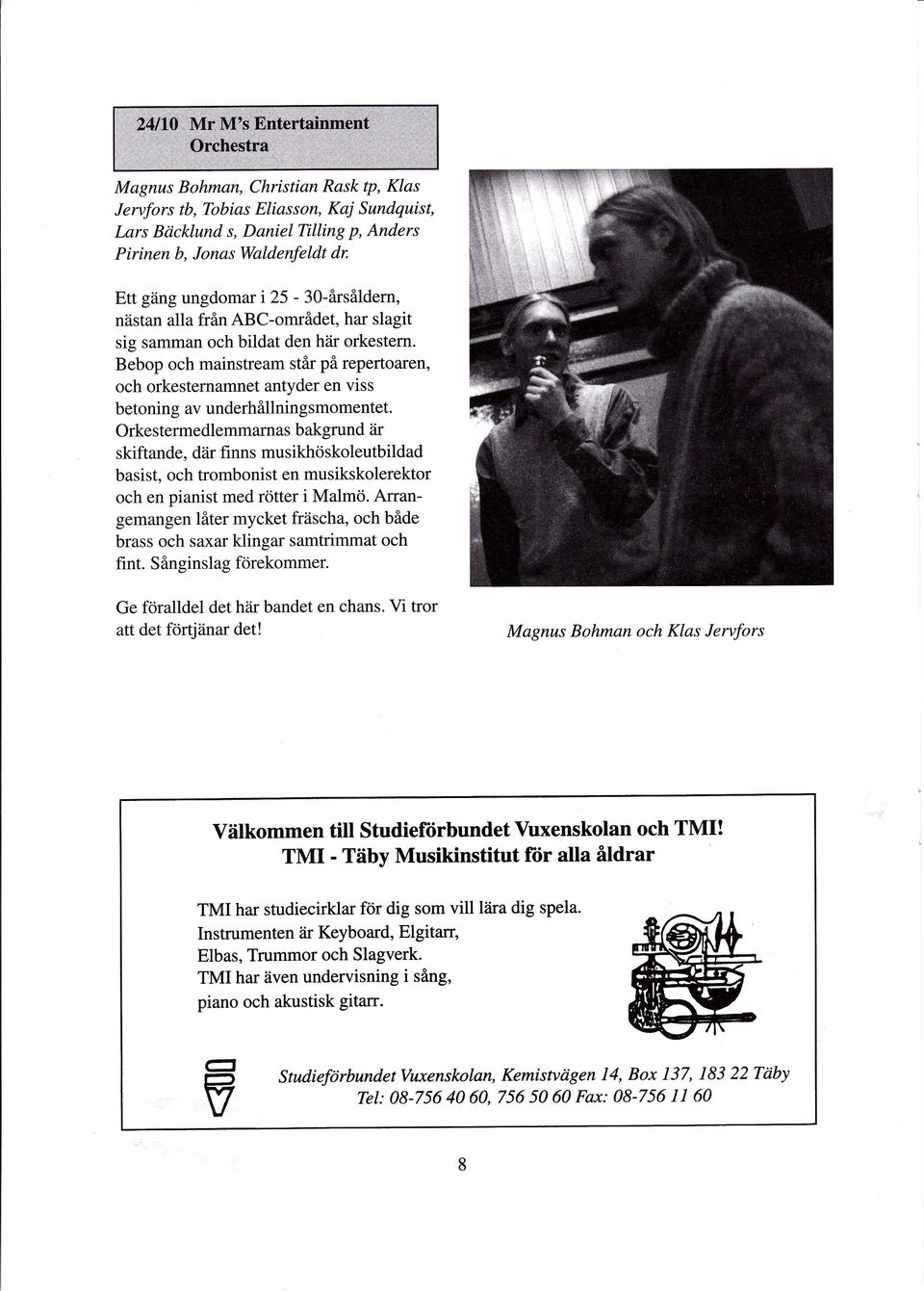 Orkestermedlemmarnas bakgrund iir skiftande, där finns musikhöskoleutbildad basist, och trombonist en musikskolerektor och en pianist med rötter i Malmö.