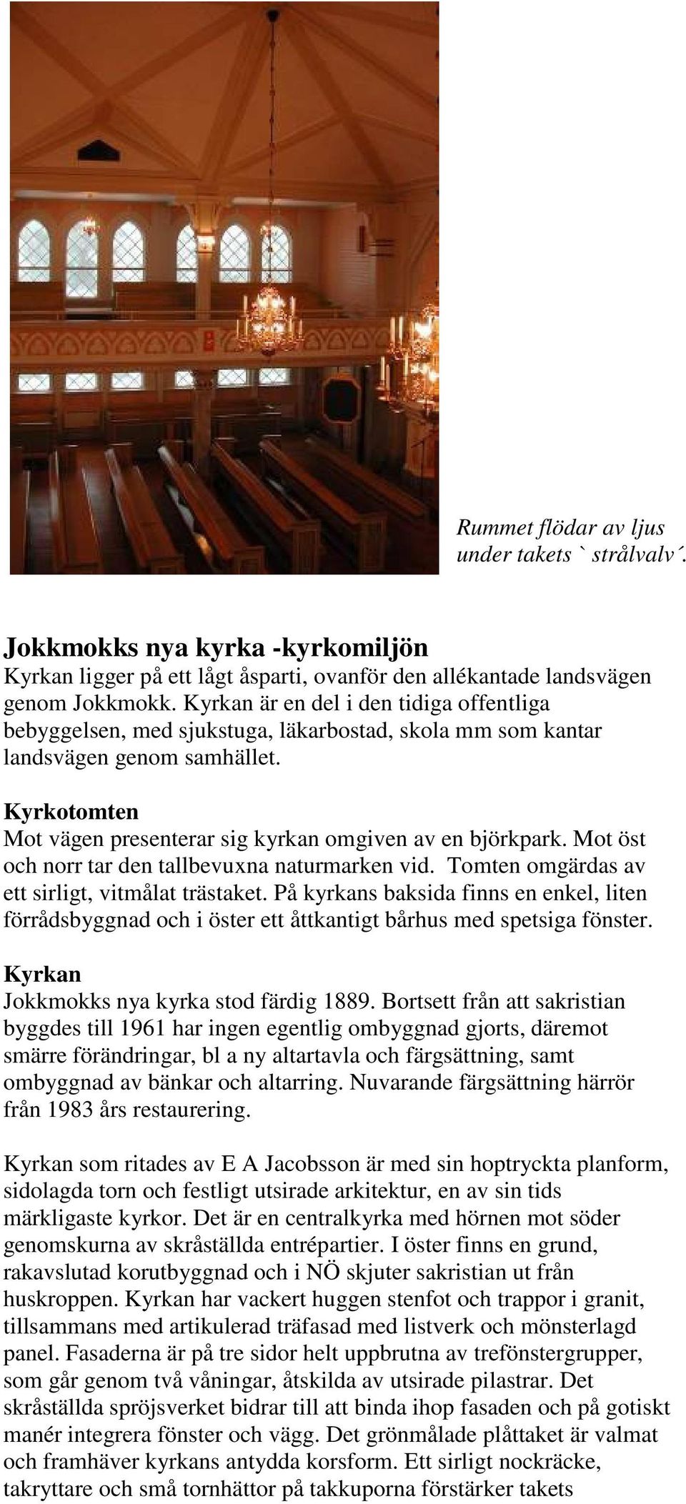 Mot öst och norr tar den tallbevuxna naturmarken vid. Tomten omgärdas av ett sirligt, vitmålat trästaket.