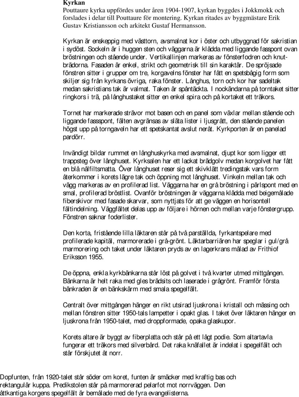 Sockeln är i huggen sten och väggarna är klädda med liggande fasspont ovan bröstningen och stående under. Vertikallinjen markeras av fönsterfodren och knutbrädorna.