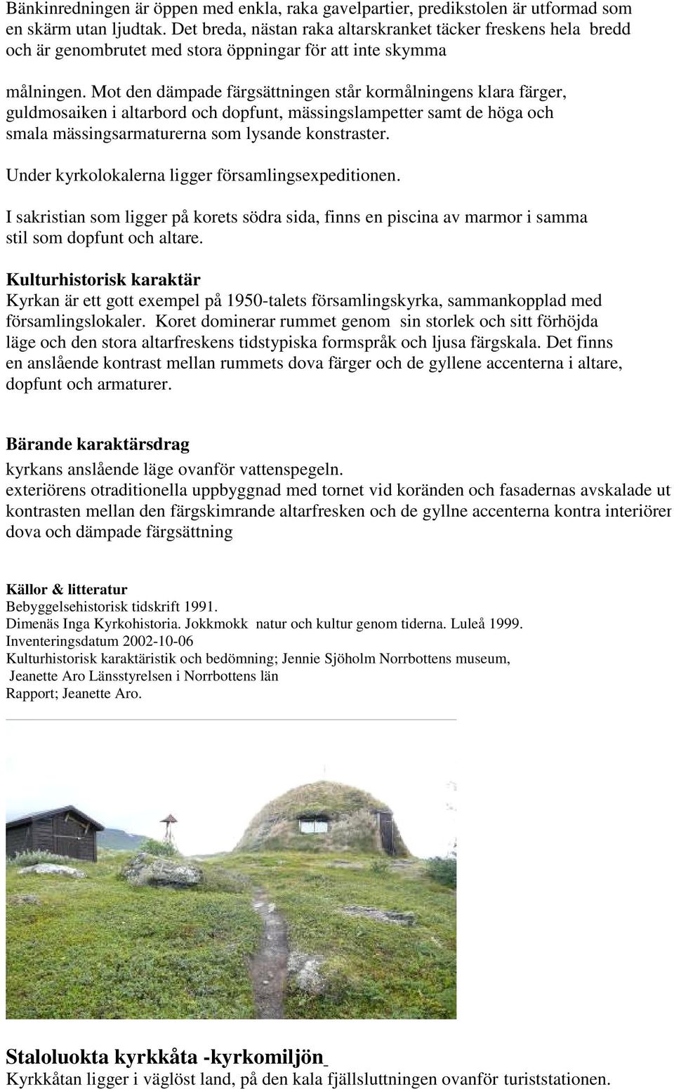 Mot den dämpade färgsättningen står kormålningens klara färger, guldmosaiken i altarbord och dopfunt, mässingslampetter samt de höga och smala mässingsarmaturerna som lysande konstraster.