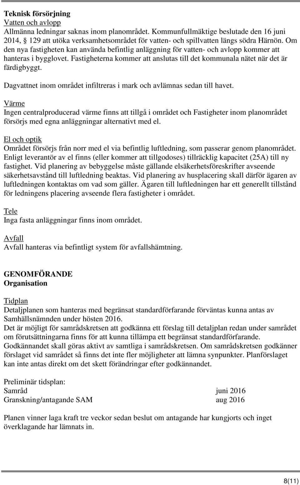 Om den nya fastigheten kan använda befintlig anläggning för vatten- och avlopp kommer att hanteras i bygglovet. Fastigheterna kommer att anslutas till det kommunala nätet när det är färdigbyggt.