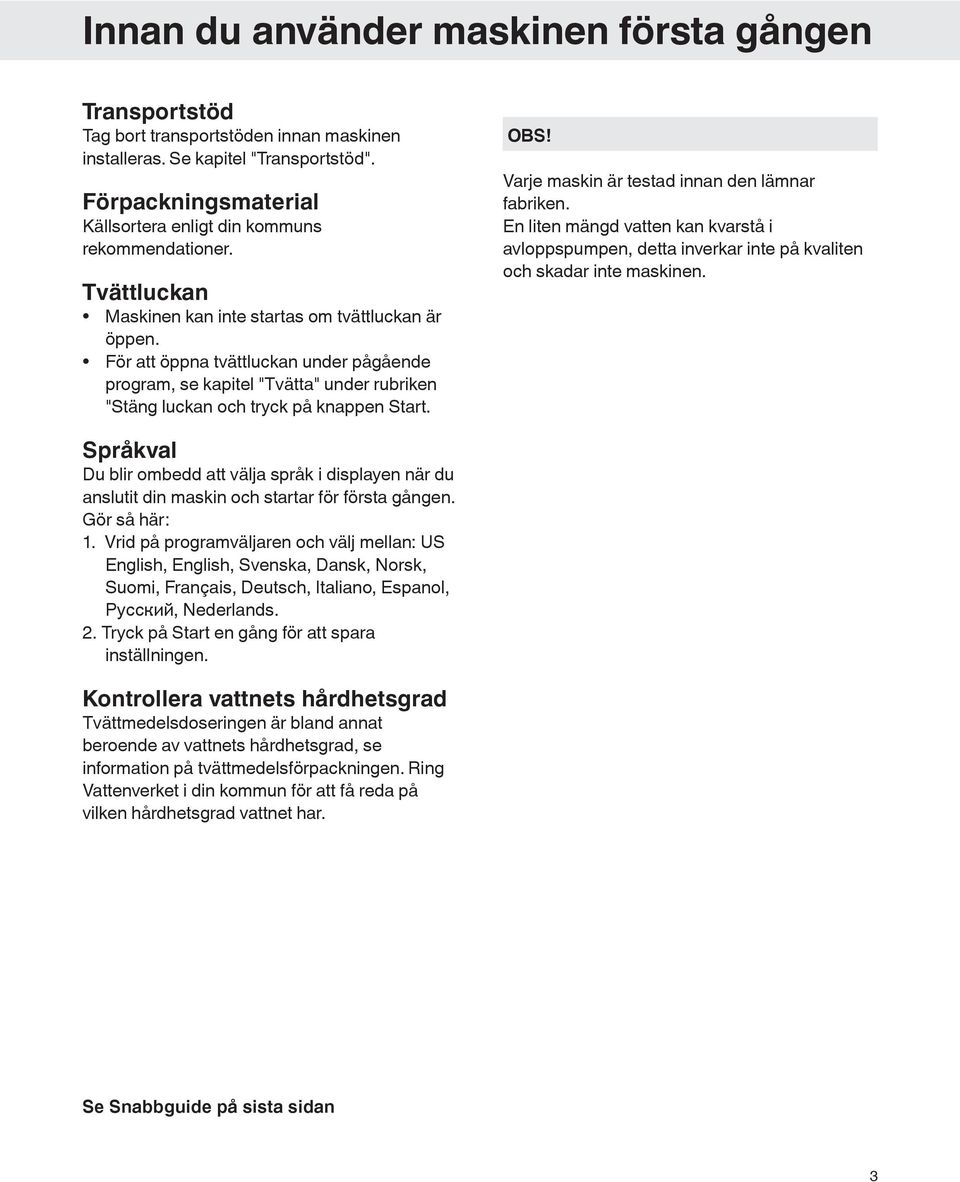 För att öppna tvättluckan under pågående program, se kapitel "Tvätta" under rubriken "Stäng luckan och tryck på knappen Start. Varje maskin är testad innan den lämnar fabriken.