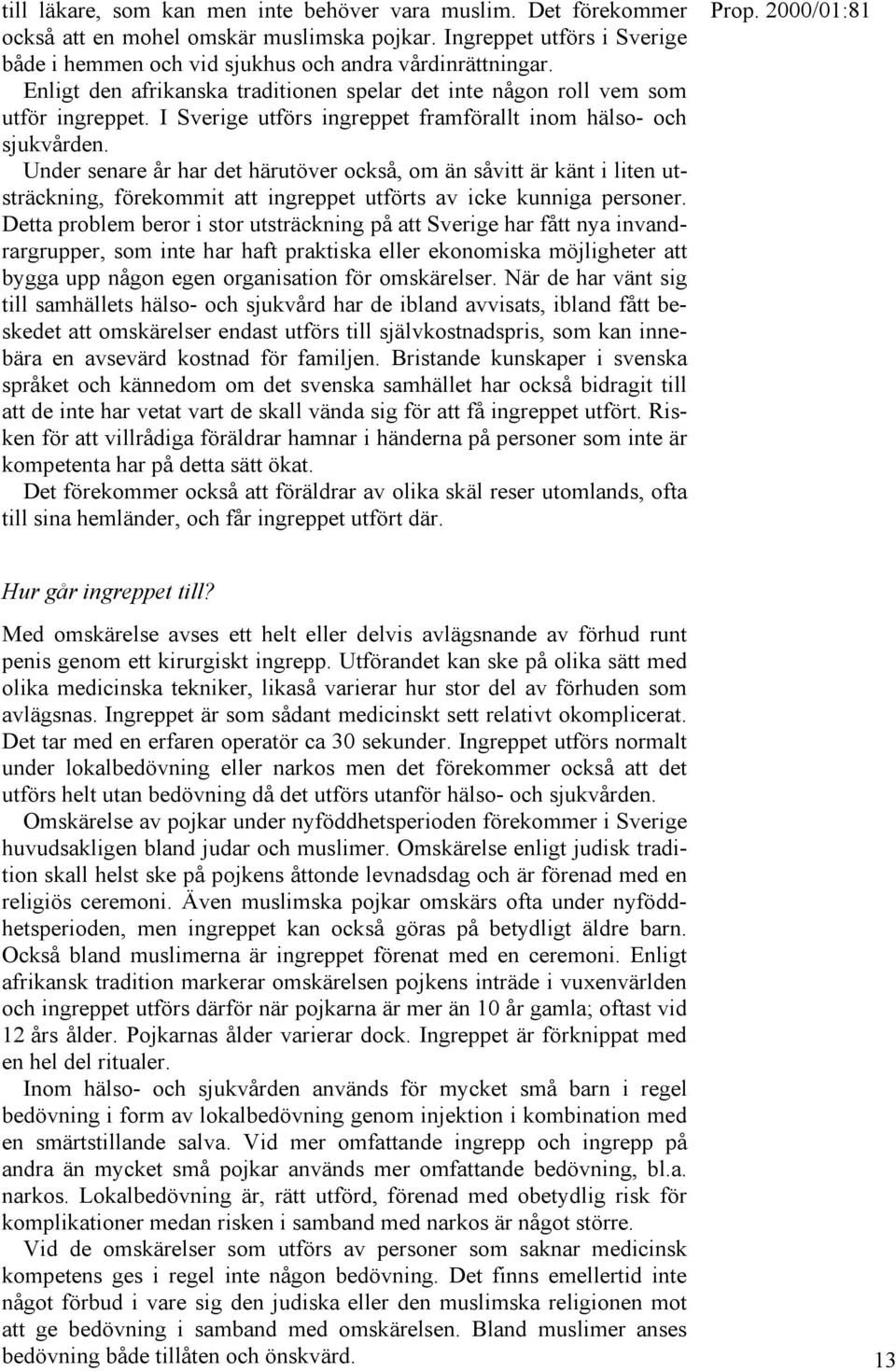 Under senare år har det härutöver också, om än såvitt är känt i liten utsträckning, förekommit att ingreppet utförts av icke kunniga personer.