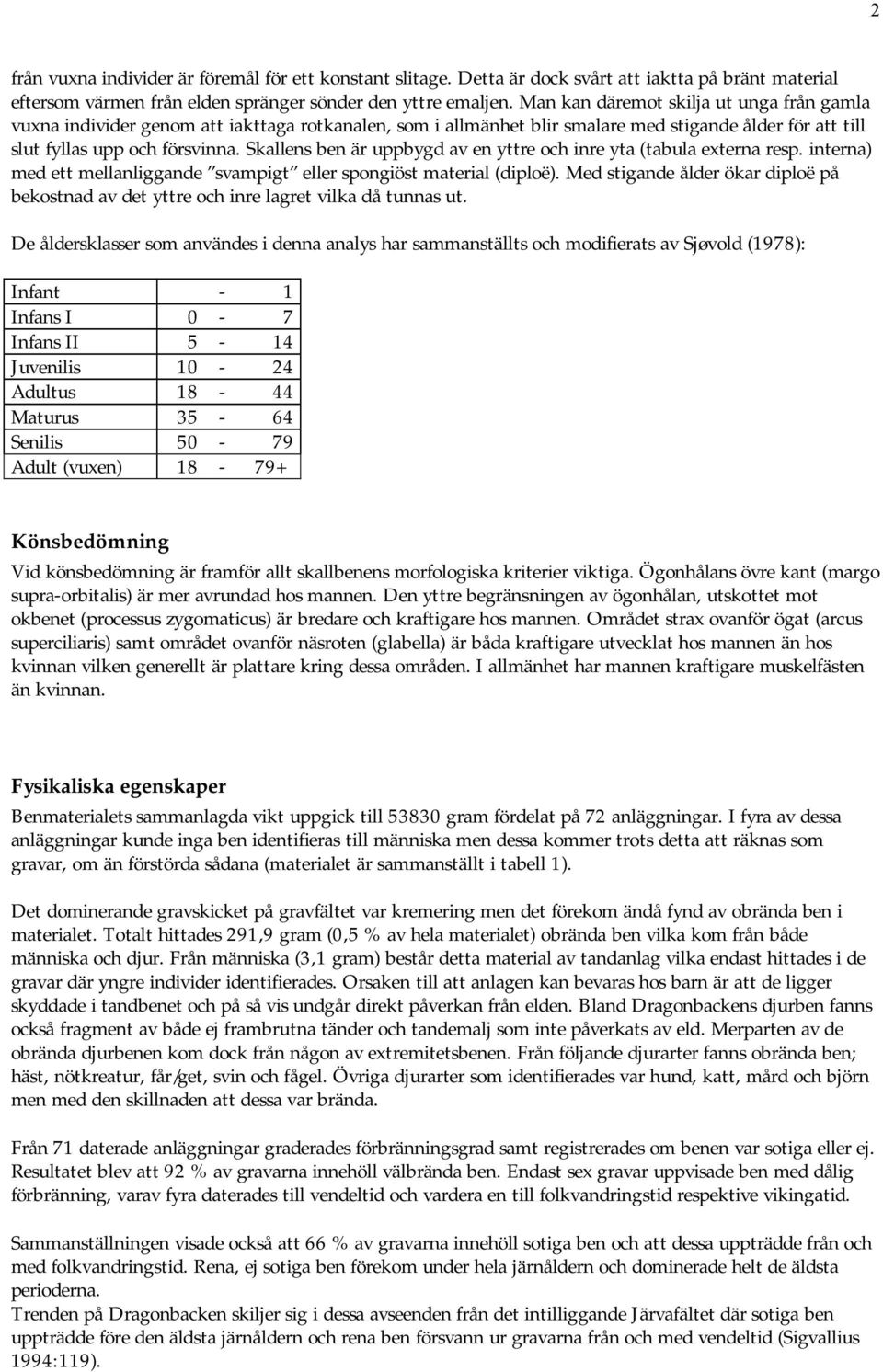 Skallens ben är uppbygd av en yttre och inre yta (tabula externa resp. interna) med ett mellanliggande svampigt eller spongiöst material (diploë).