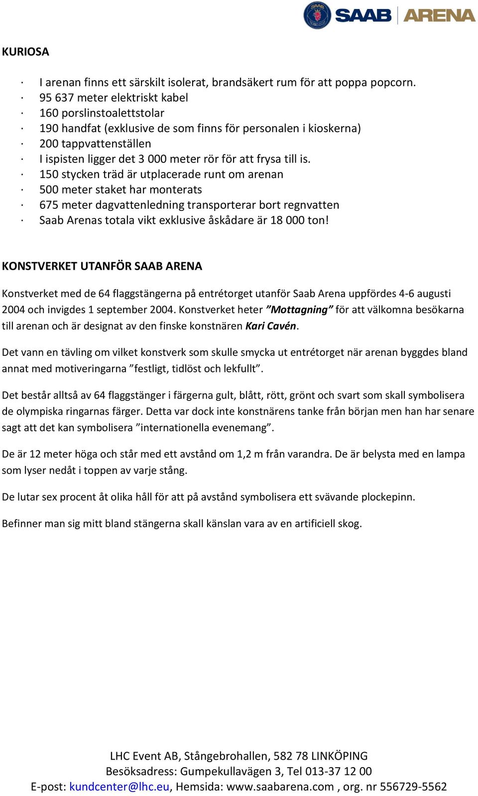 is. 150 stycken träd är utplacerade runt om arenan 500 meter staket har monterats 675 meter dagvattenledning transporterar bort regnvatten Saab Arenas totala vikt exklusive åskådare är 18 000 ton!