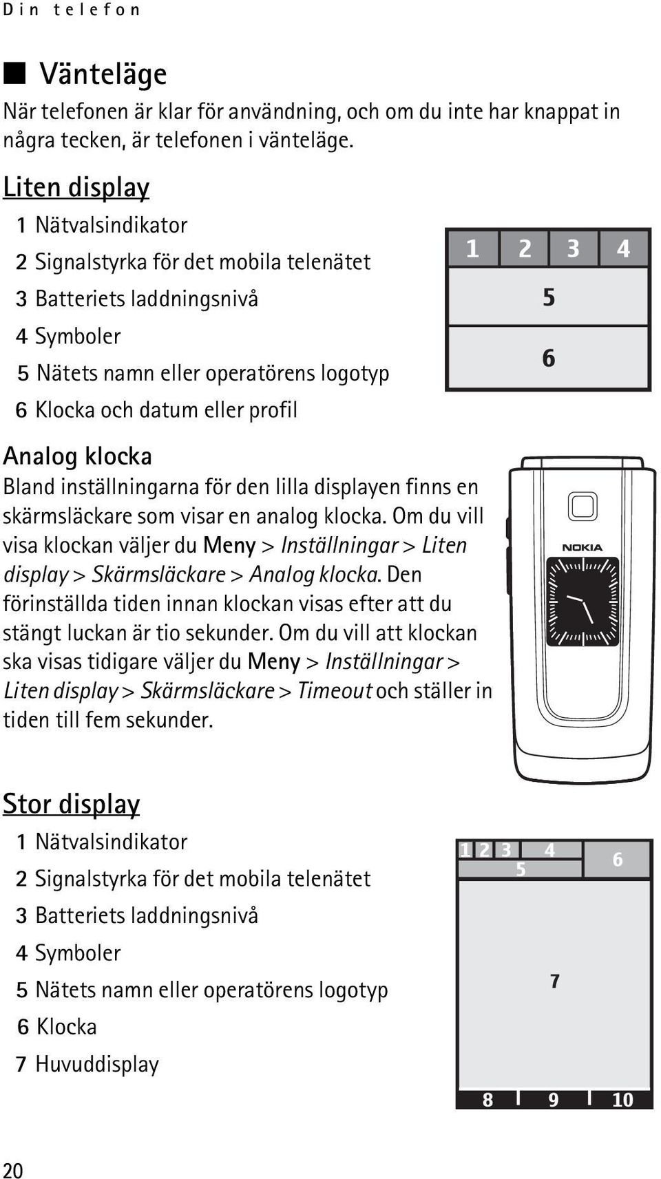 Bland inställningarna för den lilla displayen finns en skärmsläckare som visar en analog klocka. Om du vill visa klockan väljer du Meny > Inställningar > Liten display > Skärmsläckare > Analog klocka.