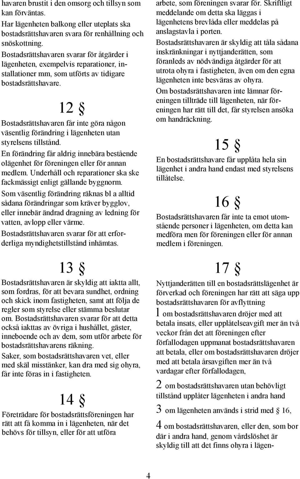 12 Bostadsrättshavaren får inte göra någon väsentlig förändring i lägenheten utan styrelsens tillstånd. En förändring får aldrig innebära bestående olägenhet för föreningen eller för annan medlem.