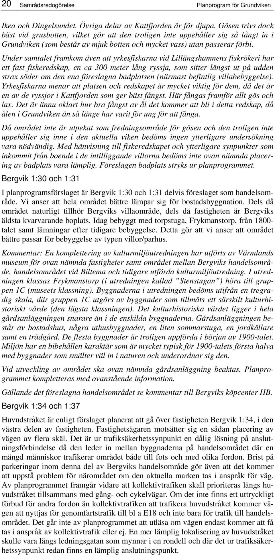 Under samtalet framkom även att yrkesfiskarna vid Lillängshamnens fiskrökeri har ett fast fiskeredskap, en ca 300 meter lång ryssja, som sitter längst ut på udden strax söder om den ena föreslagna