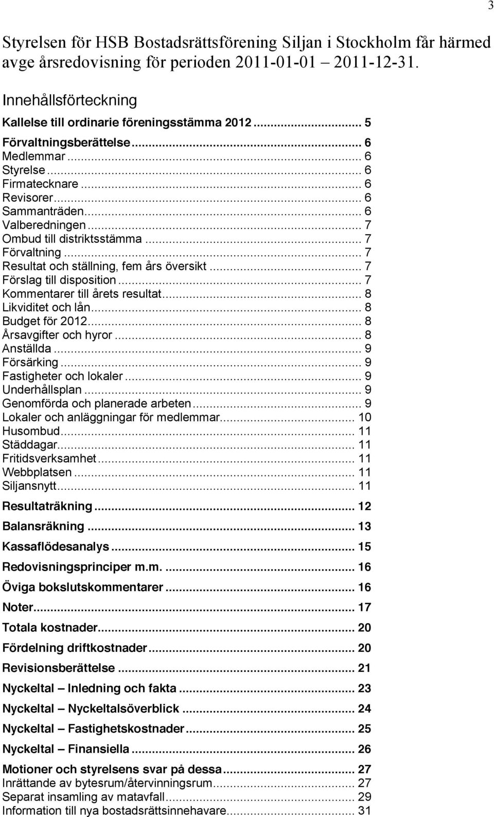 .. 7 Resultat och ställning, fem års översikt... 7 Förslag till disposition... 7 Kommentarer till årets resultat... 8 Likviditet och lån... 8 Budget för 2012... 8 Årsavgifter och hyror... 8 Anställda.