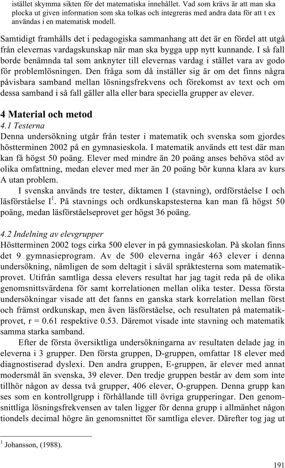 Samtidigt framhålls det i pedagogiska sammanhang att det är en fördel att utgå från elevernas vardagskunskap när man ska bygga upp nytt kunnande.