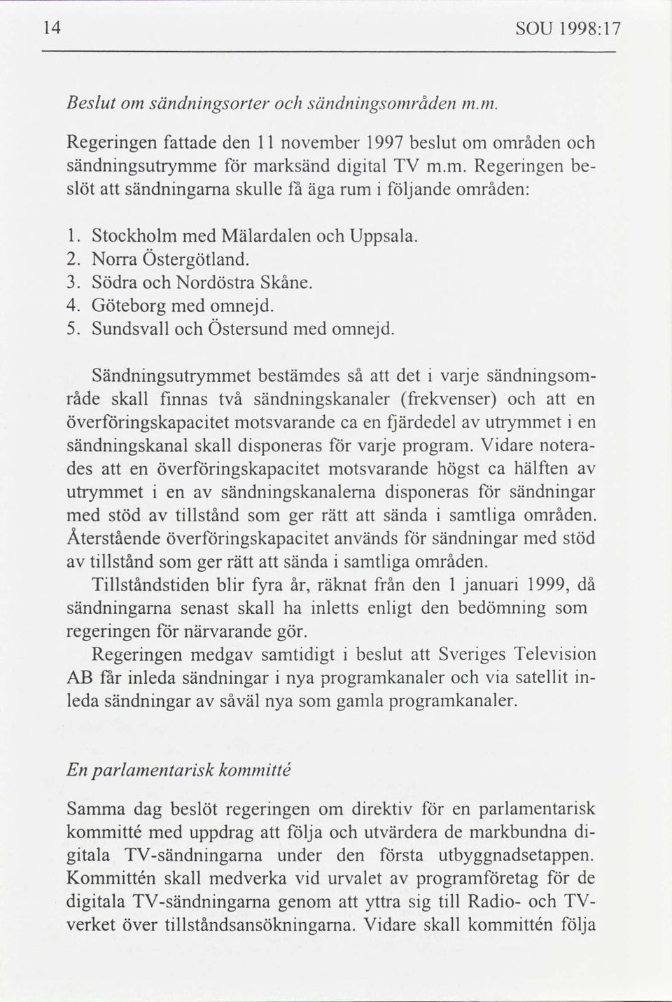 Sändningsutrymmet bestämdes så att det i varje sändningsom- råde skall finnas två sändningskanaler frekvenser och att en överföringskapacitet motsvarande ca en fjärdedel av utrymmet i en