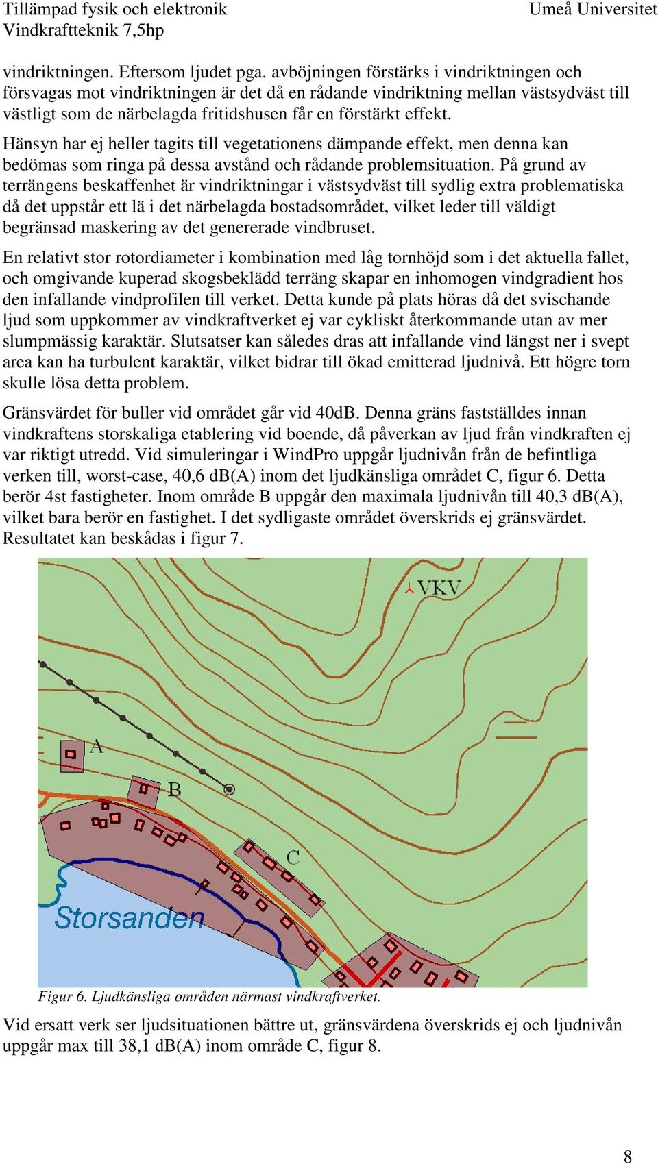 Hänsyn har ej heller tagits till vegetationens dämpande effekt, men denna kan bedömas som ringa på dessa avstånd och rådande problemsituation.