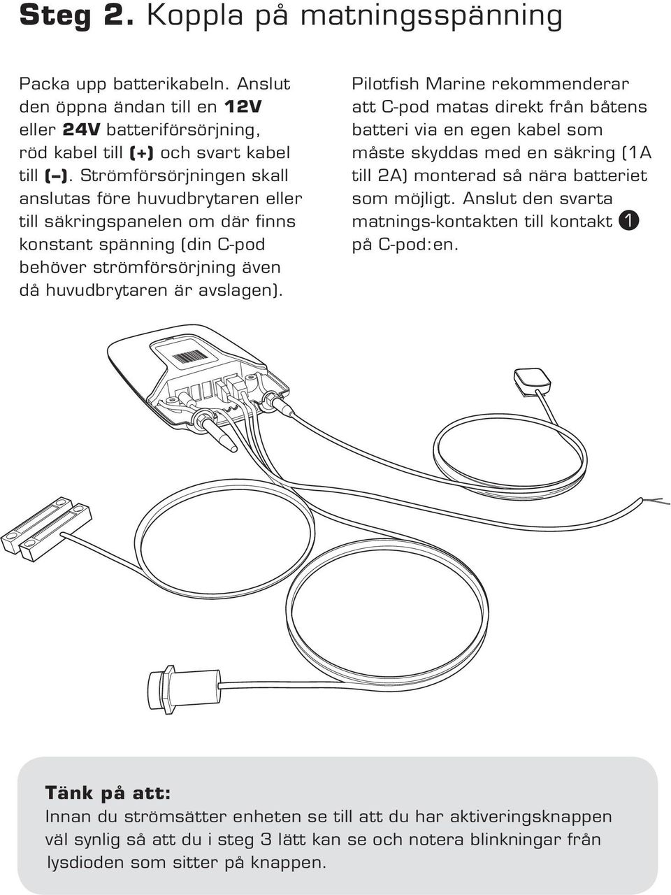 Pilotfish Marine rekommenderar att C-pod matas direkt från båtens batteri via en egen kabel som måste skyddas med en säkring (1A till 2A) monterad så nära batteriet som möjligt.