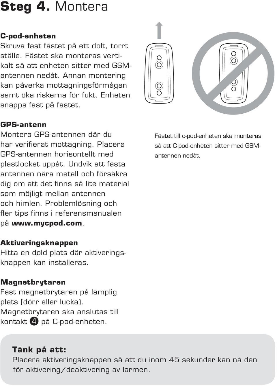 Placera GPS-antennen horisontellt med plastlocket uppåt. Undvik att fästa antennen nära metall och försäkra dig om att det finns så lite material som möjligt mellan antennen och himlen.