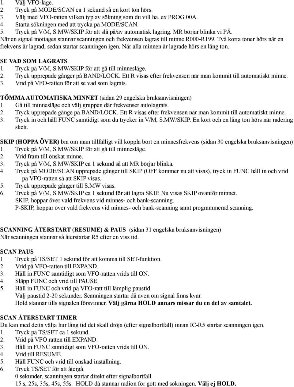 Två korta toner hörs när en frekvens är lagrad, sedan startar scanningen igen. När alla minnen är lagrade hörs en lång ton. SE VAD SOM LAGRATS 1. Tryck på V/M, S.MW/SKIP för att gå till minnesläge. 2.