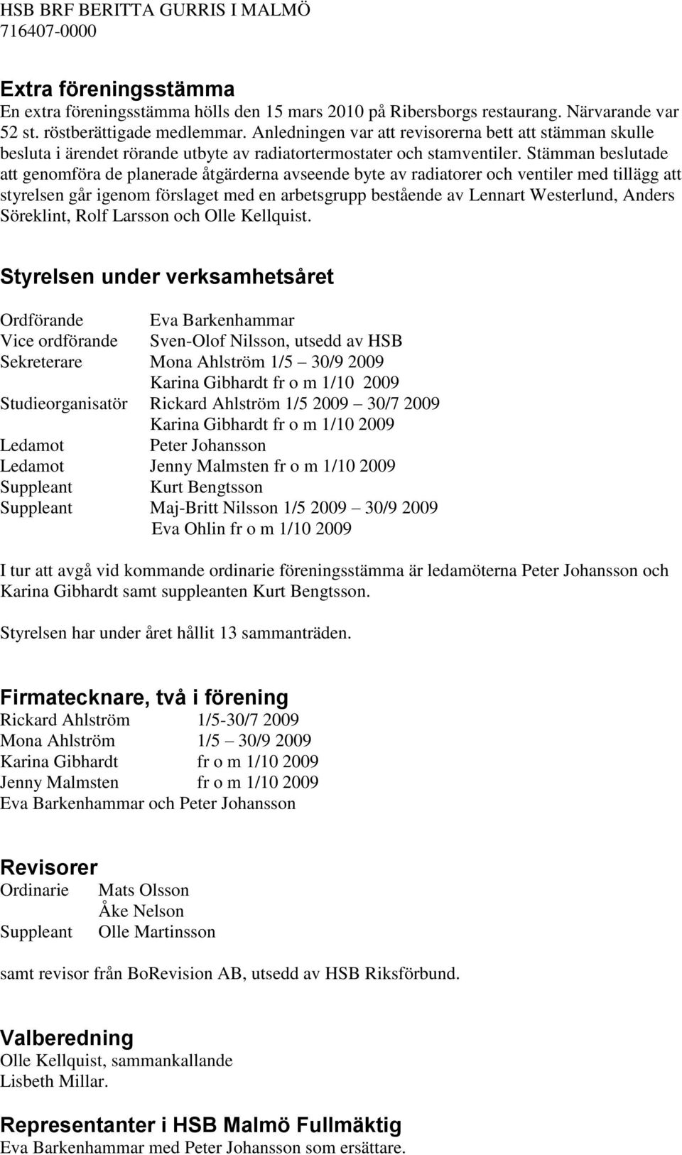 Stämman beslutade att genomföra de planerade åtgärderna avseende byte av radiatorer och ventiler med tillägg att styrelsen går igenom förslaget med en arbetsgrupp bestående av Lennart Westerlund,