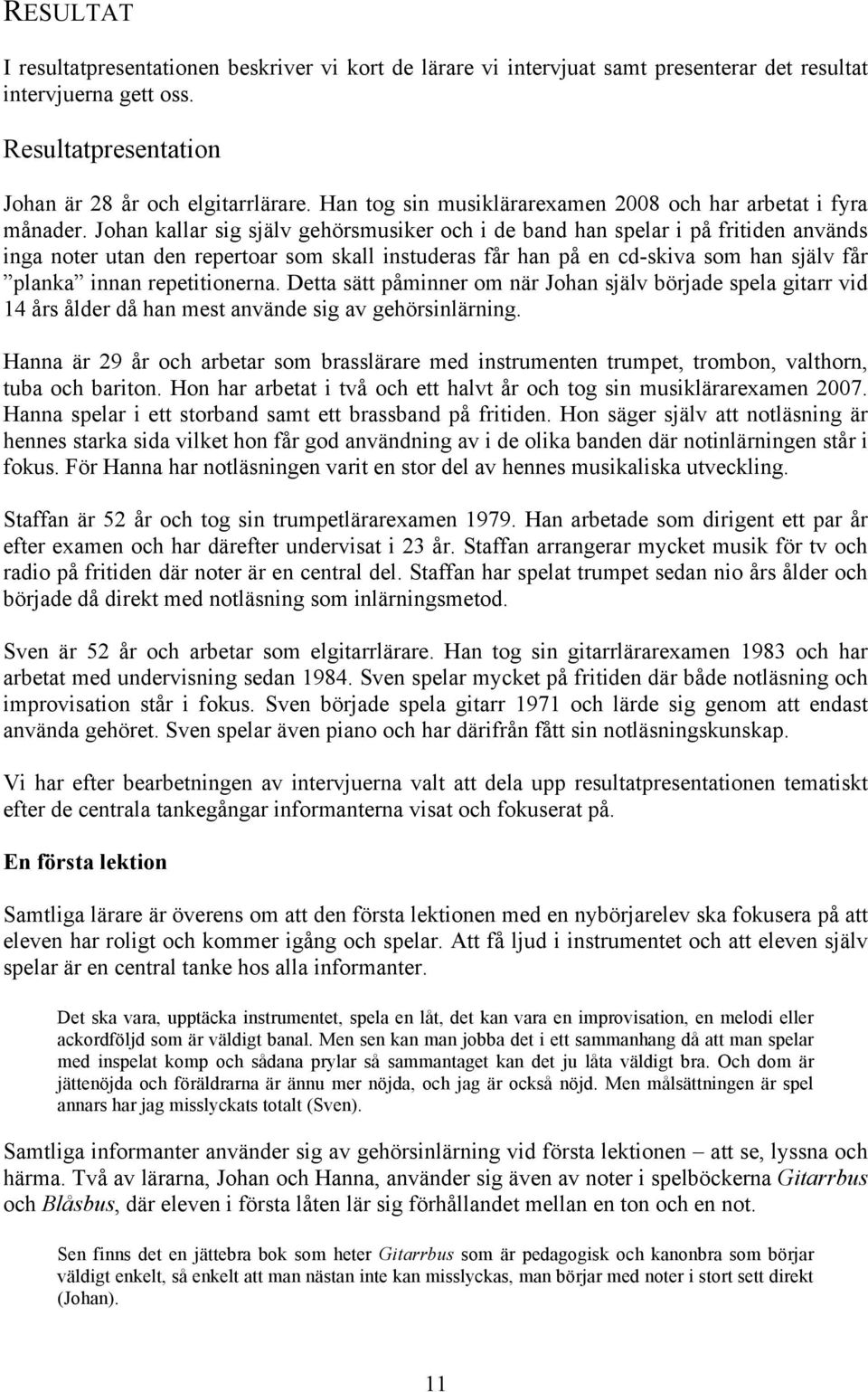Johan kallar sig själv gehörsmusiker och i de band han spelar i på fritiden används inga noter utan den repertoar som skall instuderas får han på en cd-skiva som han själv får planka innan