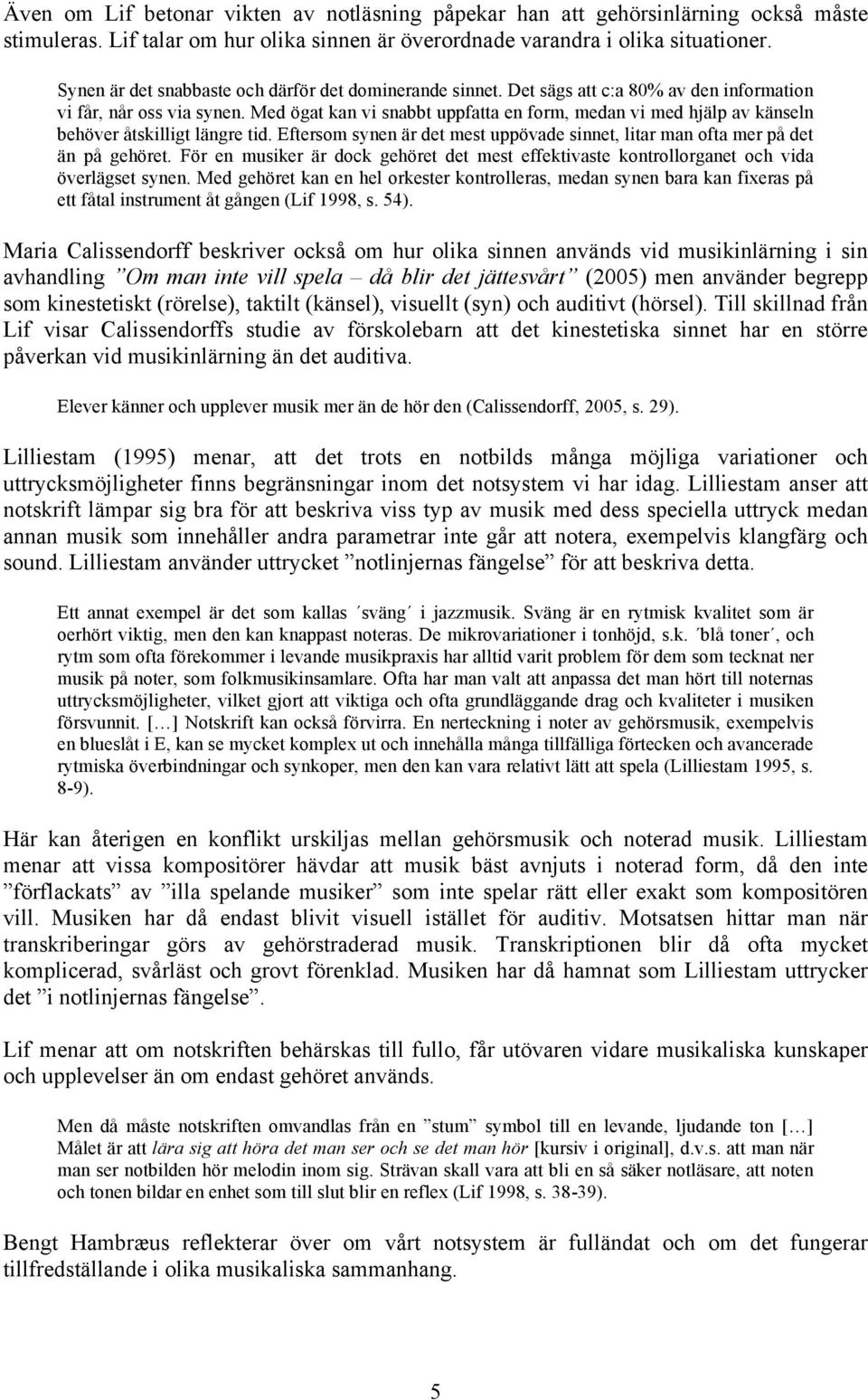 Med ögat kan vi snabbt uppfatta en form, medan vi med hjälp av känseln behöver åtskilligt längre tid. Eftersom synen är det mest uppövade sinnet, litar man ofta mer på det än på gehöret.