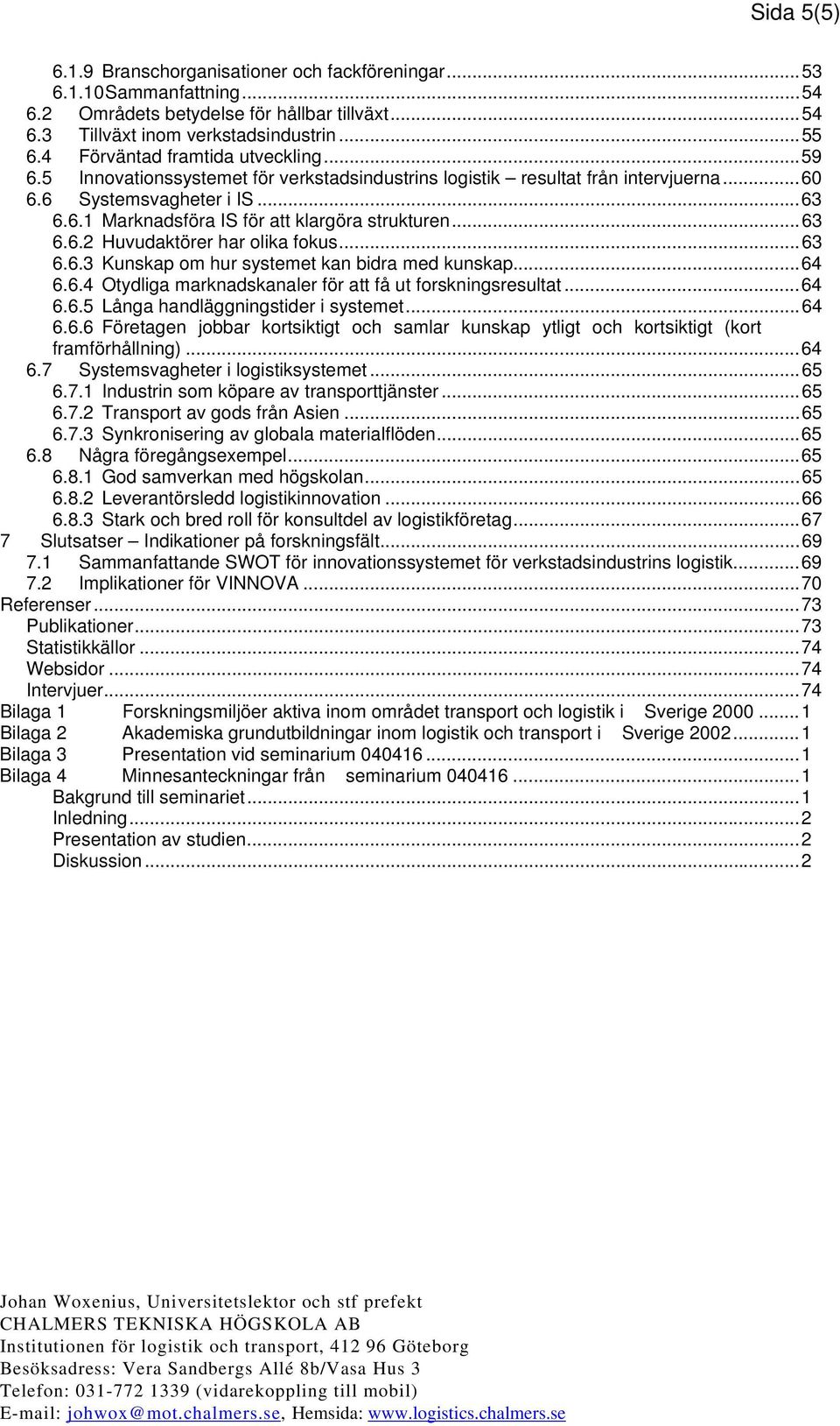 ..63 6.6.2 Huvudaktörer har olika fokus...63 6.6.3 Kunskap om hur systemet kan bidra med kunskap...64 6.6.4 Otydliga marknadskanaler för att få ut forskningsresultat...64 6.6.5 Långa handläggningstider i systemet.