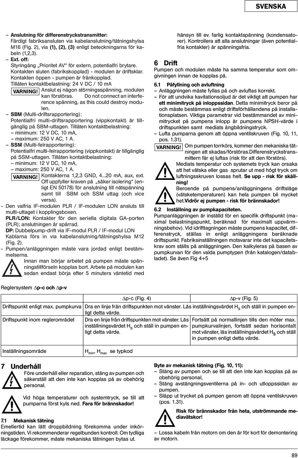 Tillåten kontaktbelastning: 24 V DC / 10 ma VARNING! Anslut ej någon störningsspänning, modulen kan förstöras. Do not connect an interference spänning, as this could destroy modulen.