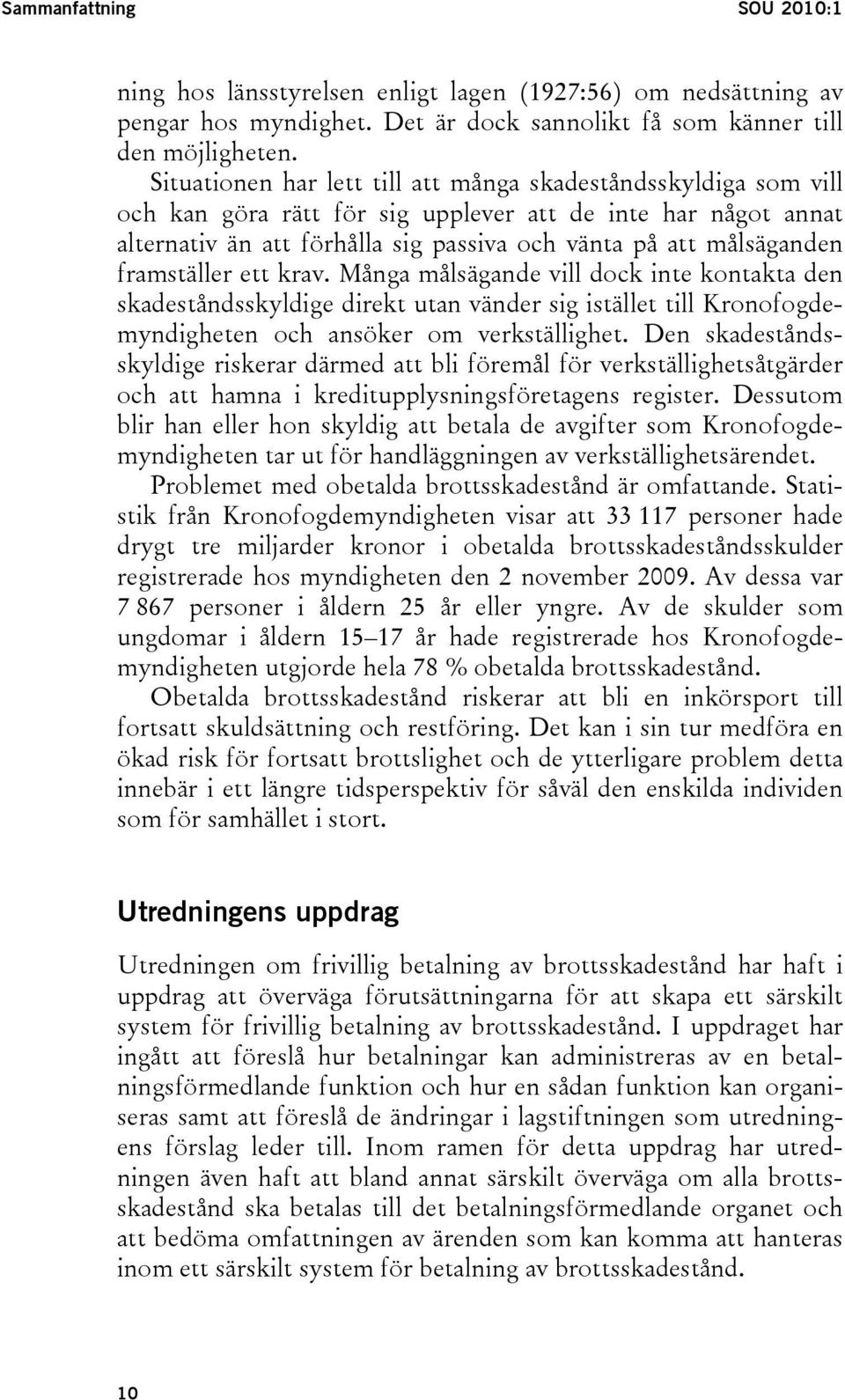 framställer ett krav. Många målsägande vill dock inte kontakta den skadeståndsskyldige direkt utan vänder sig istället till Kronofogdemyndigheten och ansöker om verkställighet.