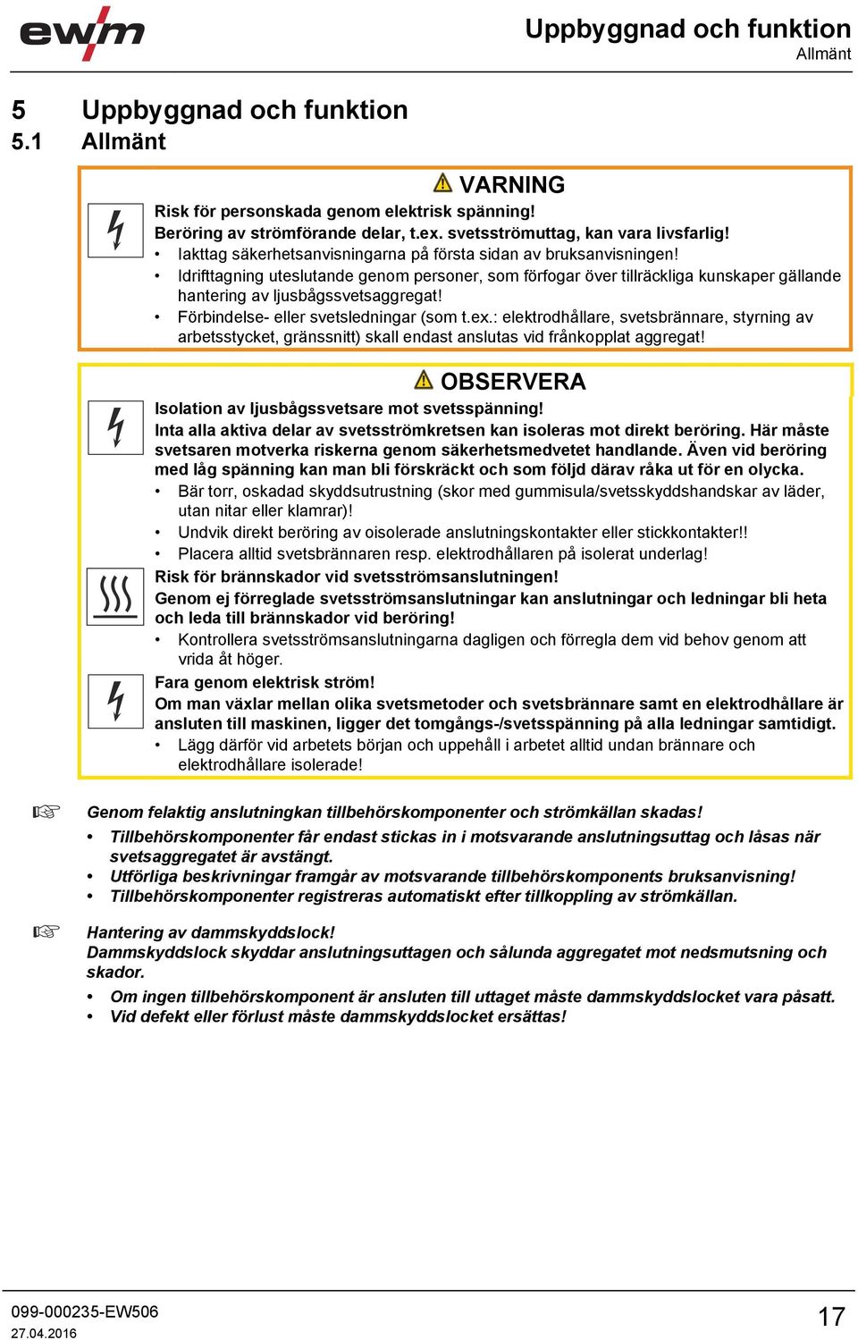 Förbindelse- eller svetsledningar (som t.ex.: elektrodhållare, svetsbrännare, styrning av arbetsstycket, gränssnitt) skall endast anslutas vid frånkopplat aggregat!