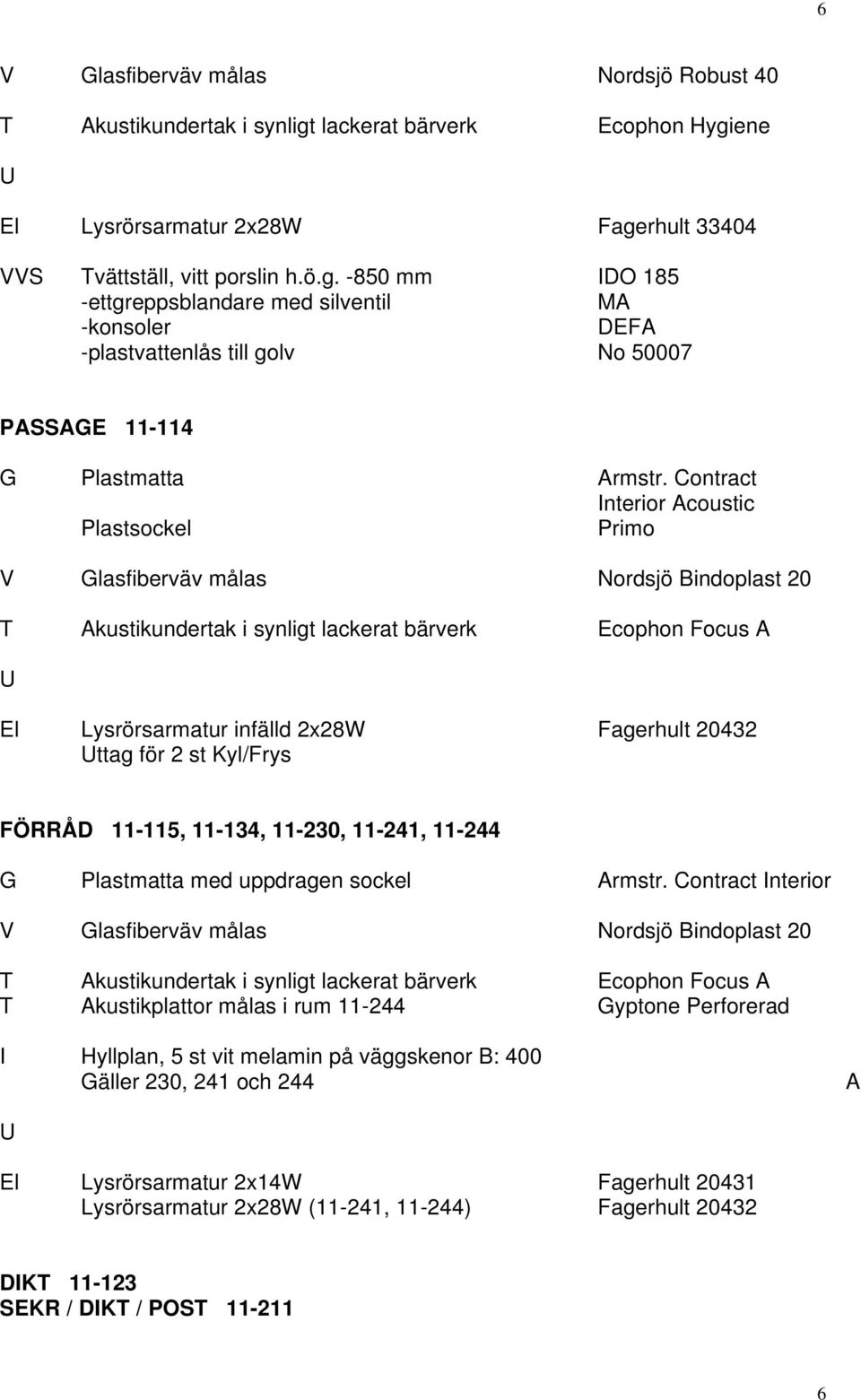 -850 mm IDO 185 -ettgreppsblandare med silventil MA -konsoler DEFA -plastvattenlås till golv No 50007 PASSAGE 11-114 ttag för 2 st Kyl/Frys FÖRRÅD 11-115,