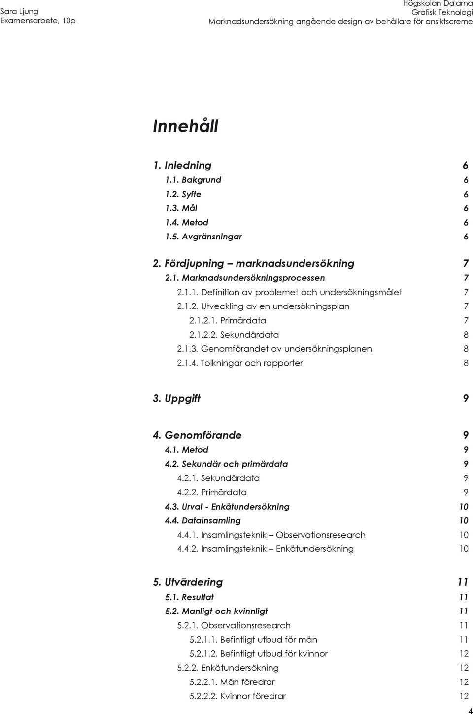 Genomförande 9 4.1. Metod 9 4.2. Sekundär och primärdata 9 4.2.1. Sekundärdata 9 4.2.2. Primärdata 9 4.3. Urval - Enkätundersökning 10 4.4. Datainsamling 10 4.4.1. Insamlingsteknik Observationsresearch 10 4.