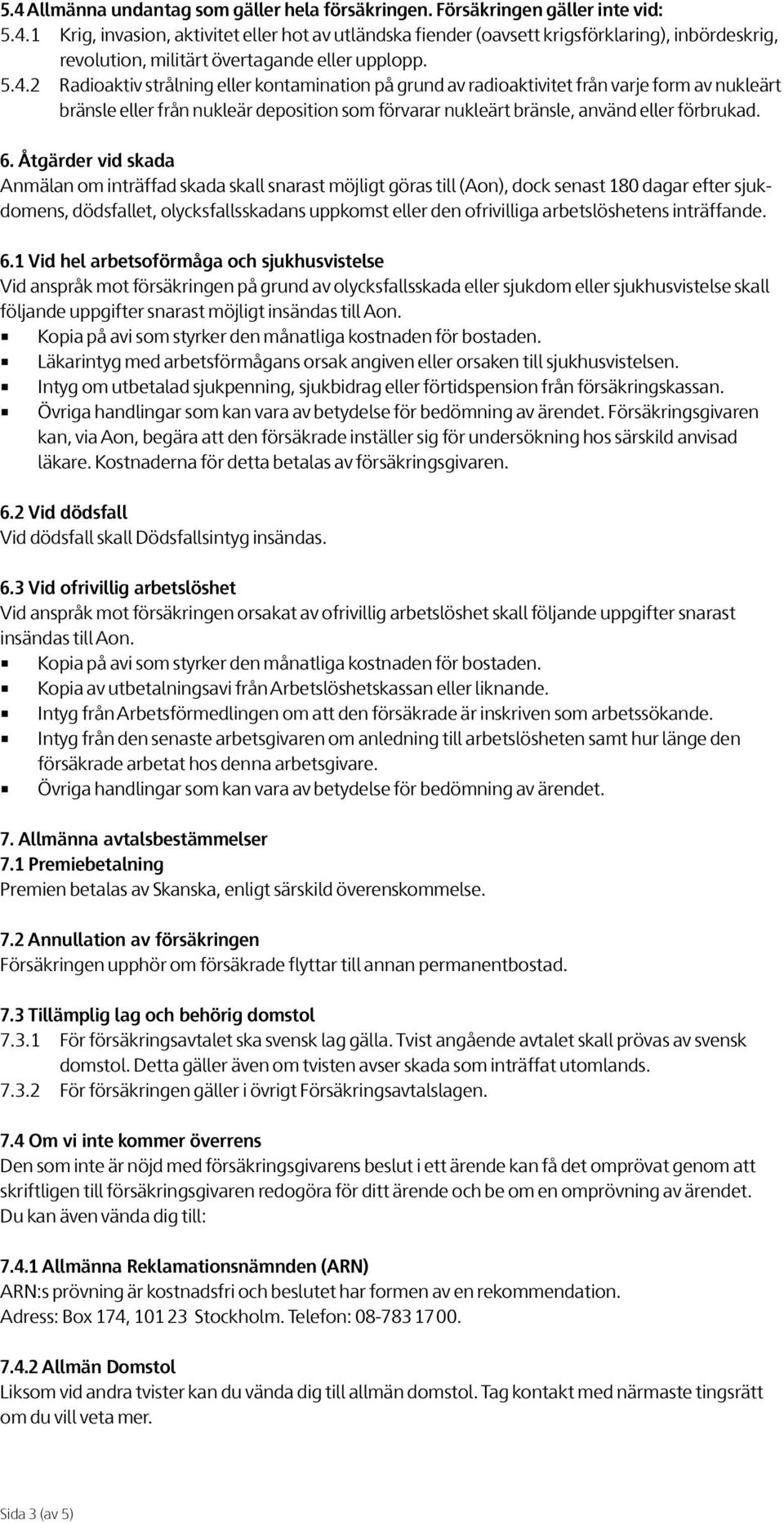 Åtgärder vid skada Anmälan om inträffad skada skall snarast möjligt göras till (Aon), dock senast 180 dagar efter sjukdomens, dödsfallet, olycksfallsskadans uppkomst eller den ofrivilliga