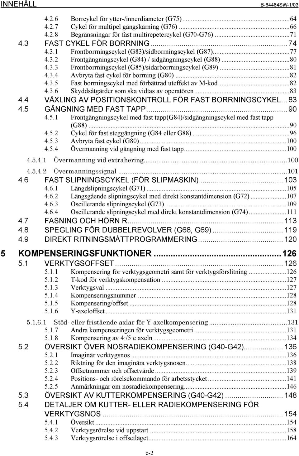 ..81 4.3.4 Avbryta fast cykel för borrning (G80)...82 4.3.5 Fast borrningscykel med förbättrad uteffekt av M-kod...82 4.3.6 Skyddsåtgärder som ska vidtas av operatören...83 4.