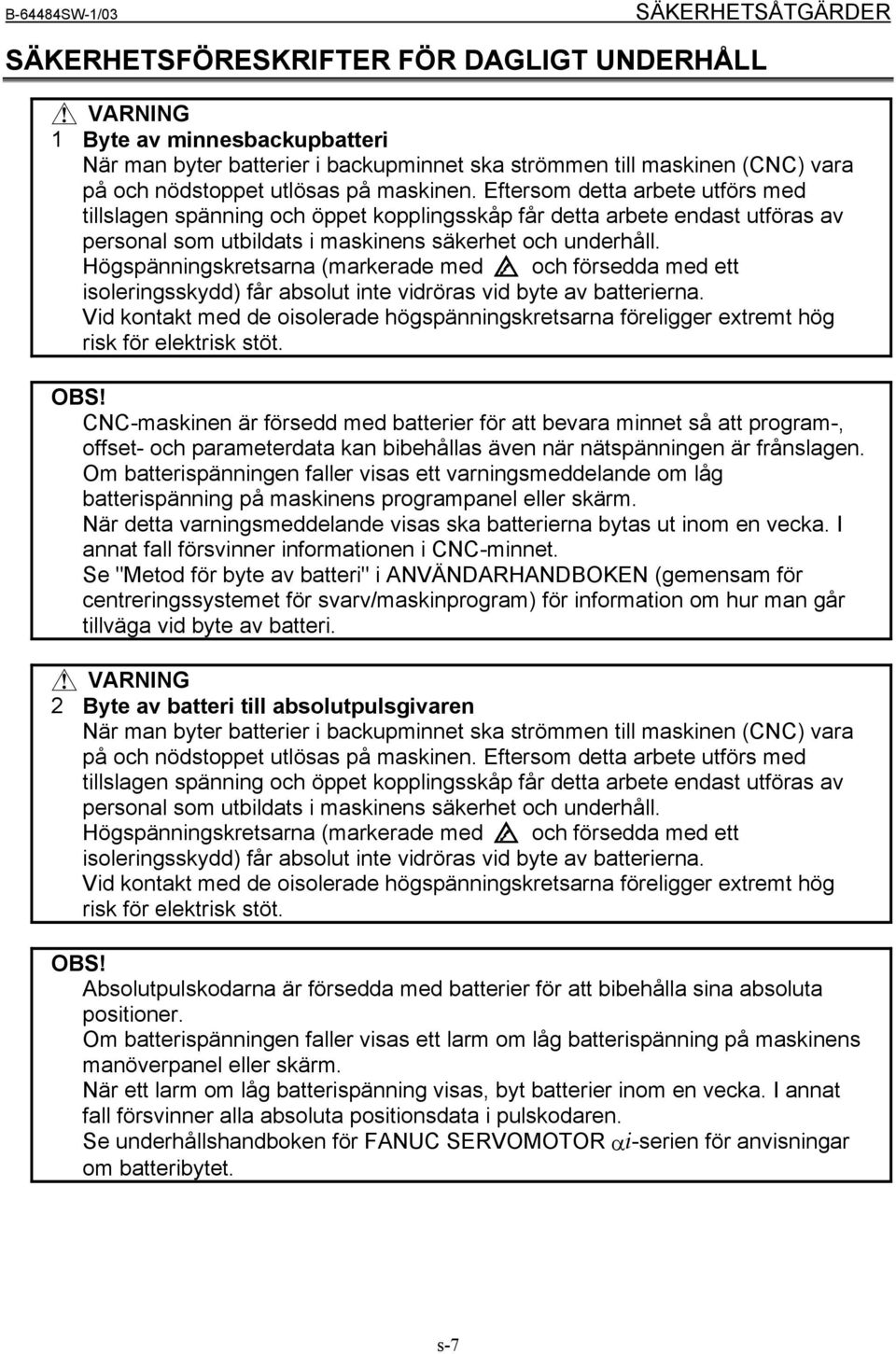 Eftersom detta arbete utförs med tillslagen spänning och öppet kopplingsskåp får detta arbete endast utföras av personal som utbildats i maskinens säkerhet och underhåll.