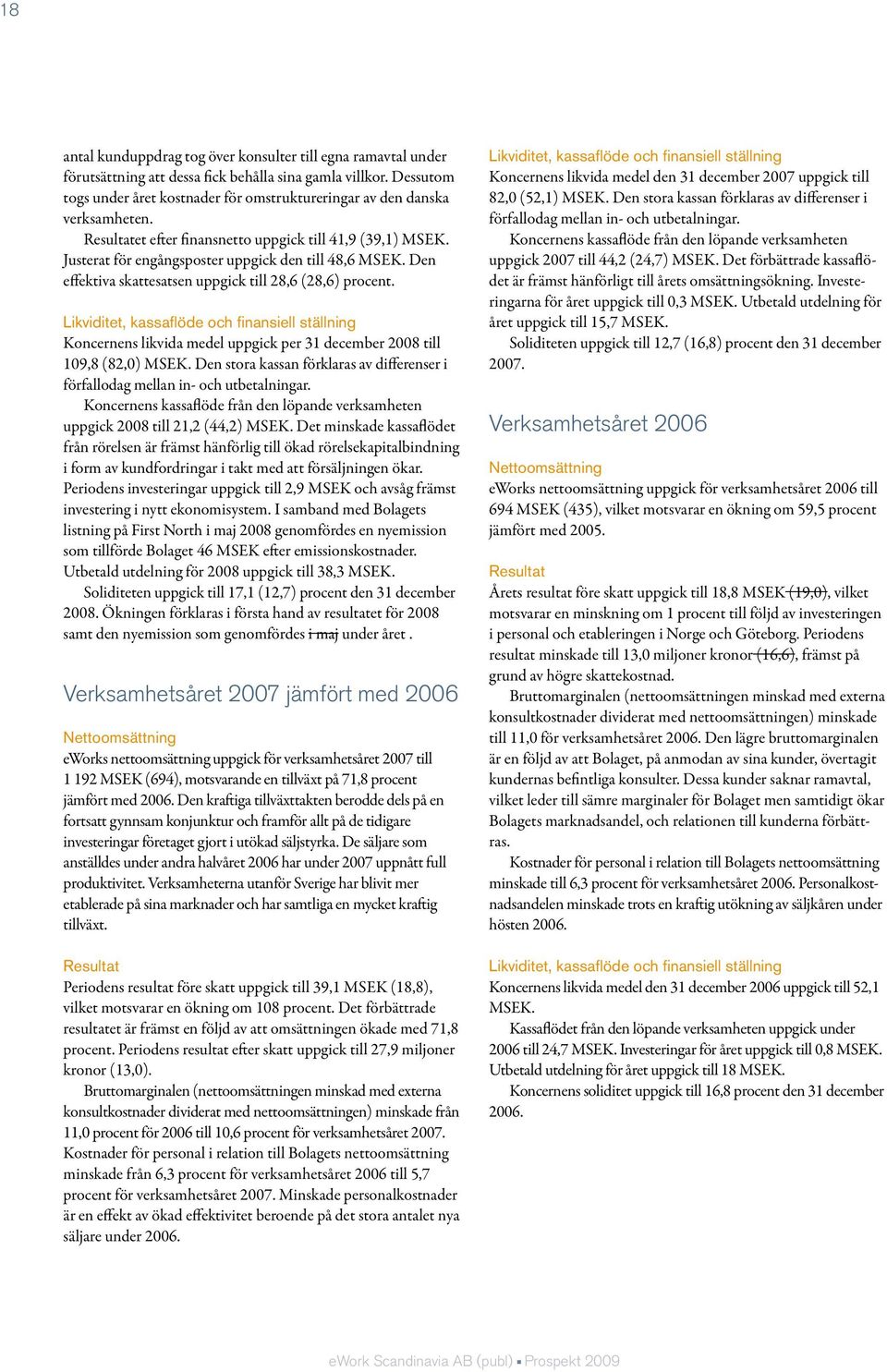 Den effektiva skattesatsen uppgick till 28,6 (28,6) procent. Likviditet, kassaflöde och finansiell ställning Koncernens likvida medel uppgick per 31 december 2008 till 109,8 (82,0) MSEK.