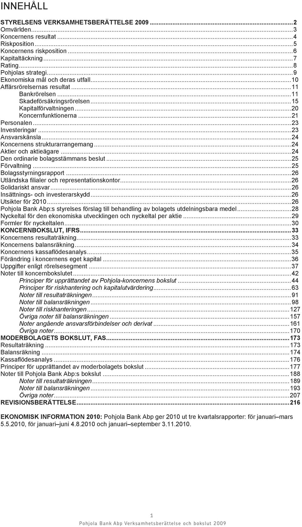 ..23 Ansvarskänsla...24 Koncernens strukturarrangemang...24 Aktier och aktieägare...24 Den ordinarie bolagsstämmans beslut...25 Förvaltning...25 Bolagsstyrningsrapport.