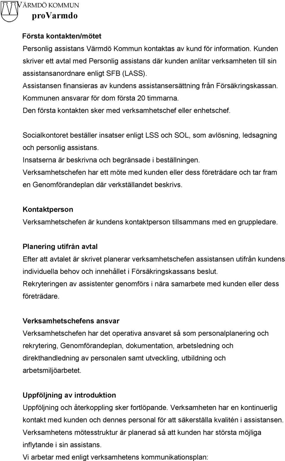 Assistansen finansieras av kundens assistansersättning från Försäkringskassan. Kommunen ansvarar för dom första 20 timmarna. Den första kontakten sker med verksamhetschef eller enhetschef.