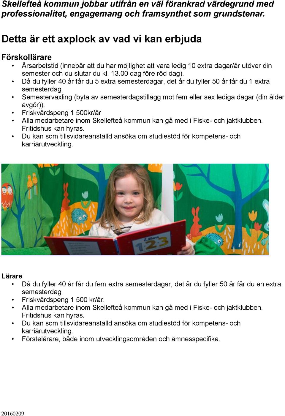 Då du fyller 40 år får du 5 extra semesterdagar, det år du fyller 50 år får du 1 extra semesterdag. Semesterväxling (byta av semesterdagstillägg mot fem eller sex lediga dagar (din ålder avgör)).