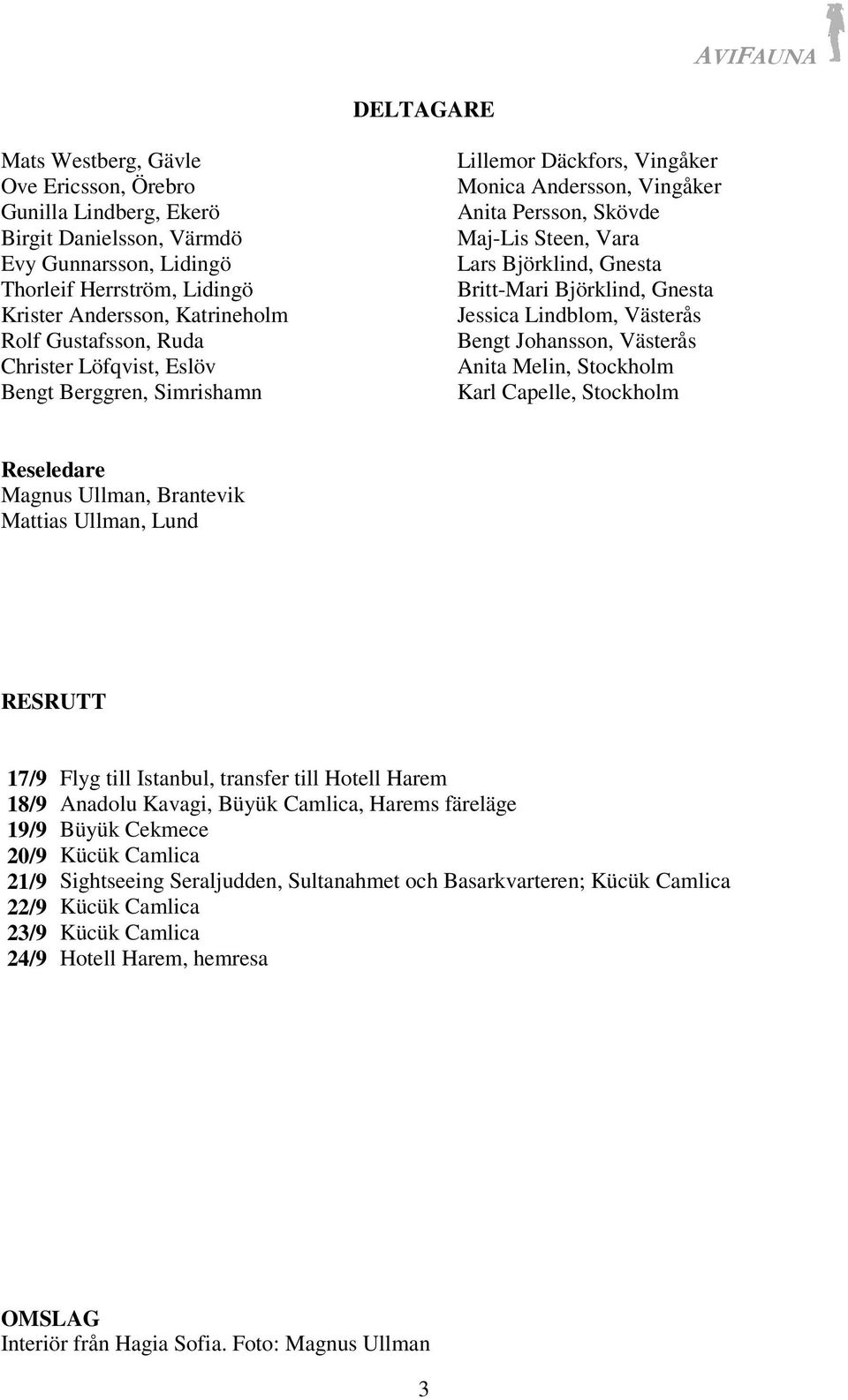 Björklind, Gnesta Jessica Lindblom, Västerås Bengt Johansson, Västerås Anita Melin, Stockholm Karl Capelle, Stockholm Reseledare Magnus Ullman, Brantevik Mattias Ullman, Lund RESRUTT 17/9 Flyg till