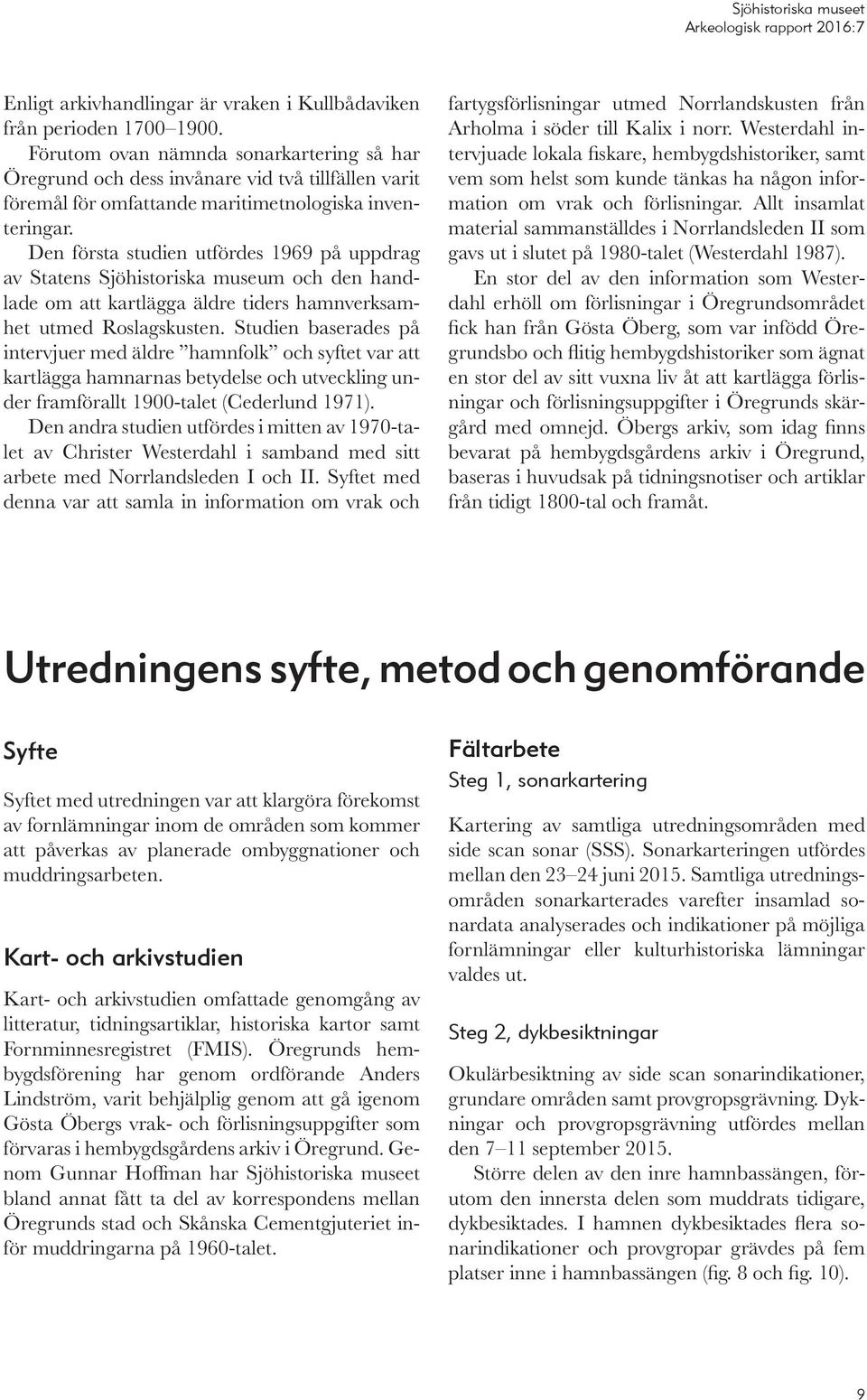 Den första studien utfördes 1969 på uppdrag av Statens Sjöhistoriska museum och den handlade om att kartlägga äldre tiders hamnverksamhet utmed Roslagskusten.